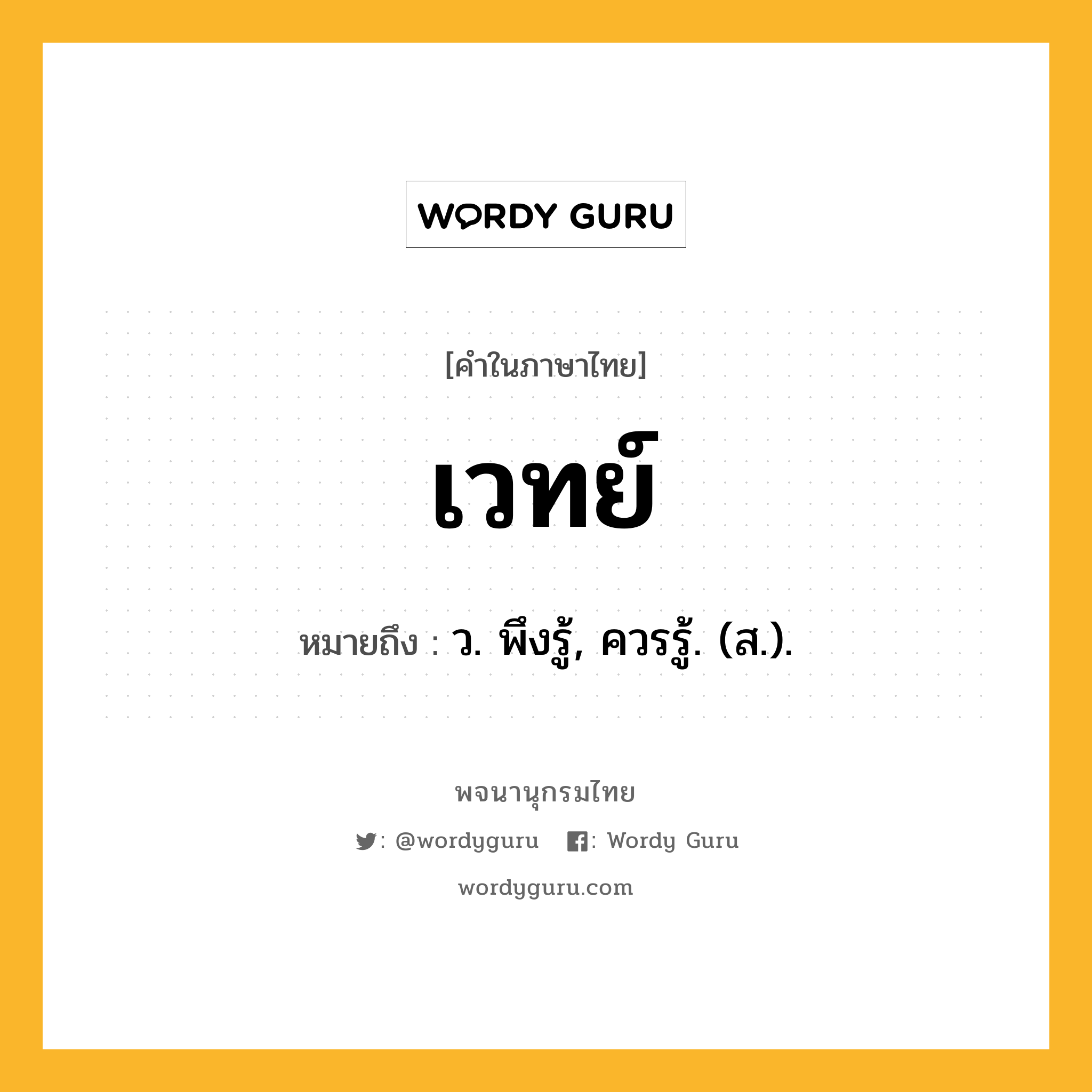 เวทย์ ความหมาย หมายถึงอะไร?, คำในภาษาไทย เวทย์ หมายถึง ว. พึงรู้, ควรรู้. (ส.).