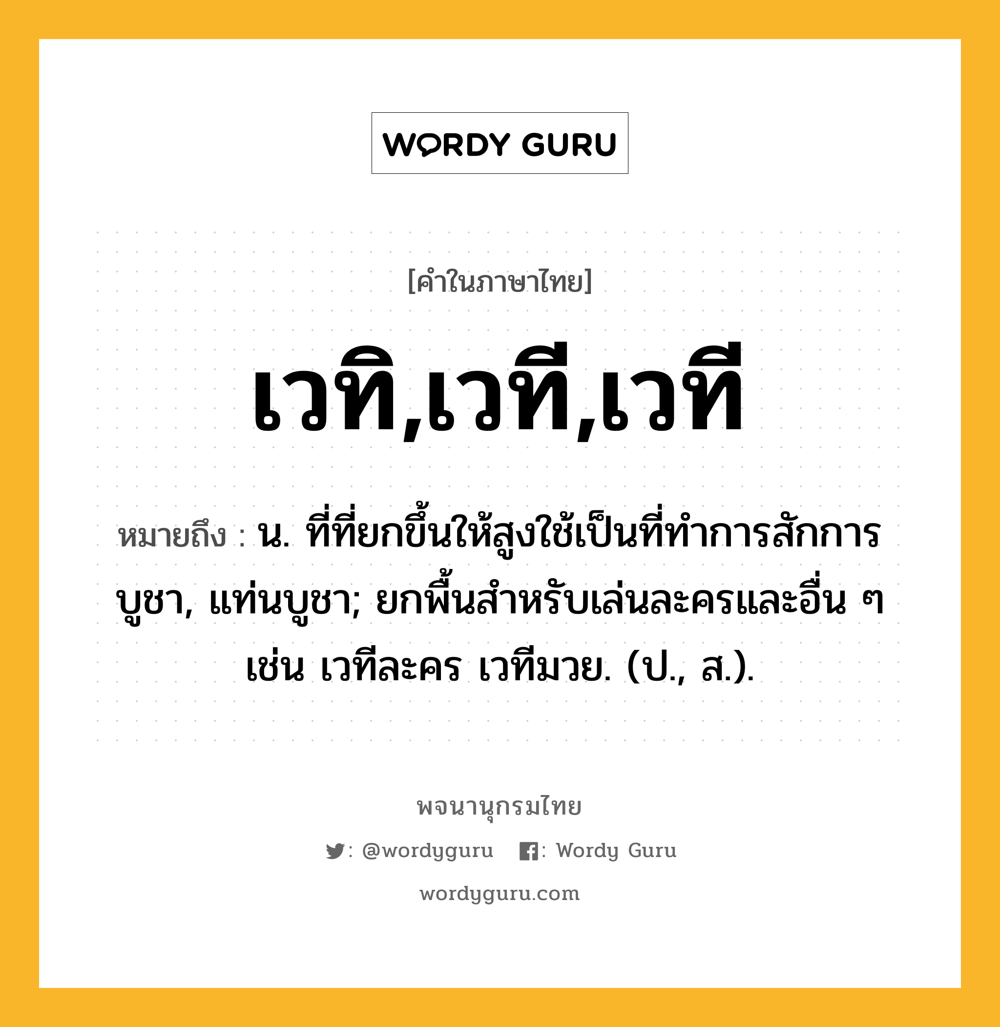 เวทิ,เวที,เวที ความหมาย หมายถึงอะไร?, คำในภาษาไทย เวทิ,เวที,เวที หมายถึง น. ที่ที่ยกขึ้นให้สูงใช้เป็นที่ทําการสักการบูชา, แท่นบูชา; ยกพื้นสําหรับเล่นละครและอื่น ๆ เช่น เวทีละคร เวทีมวย. (ป., ส.).