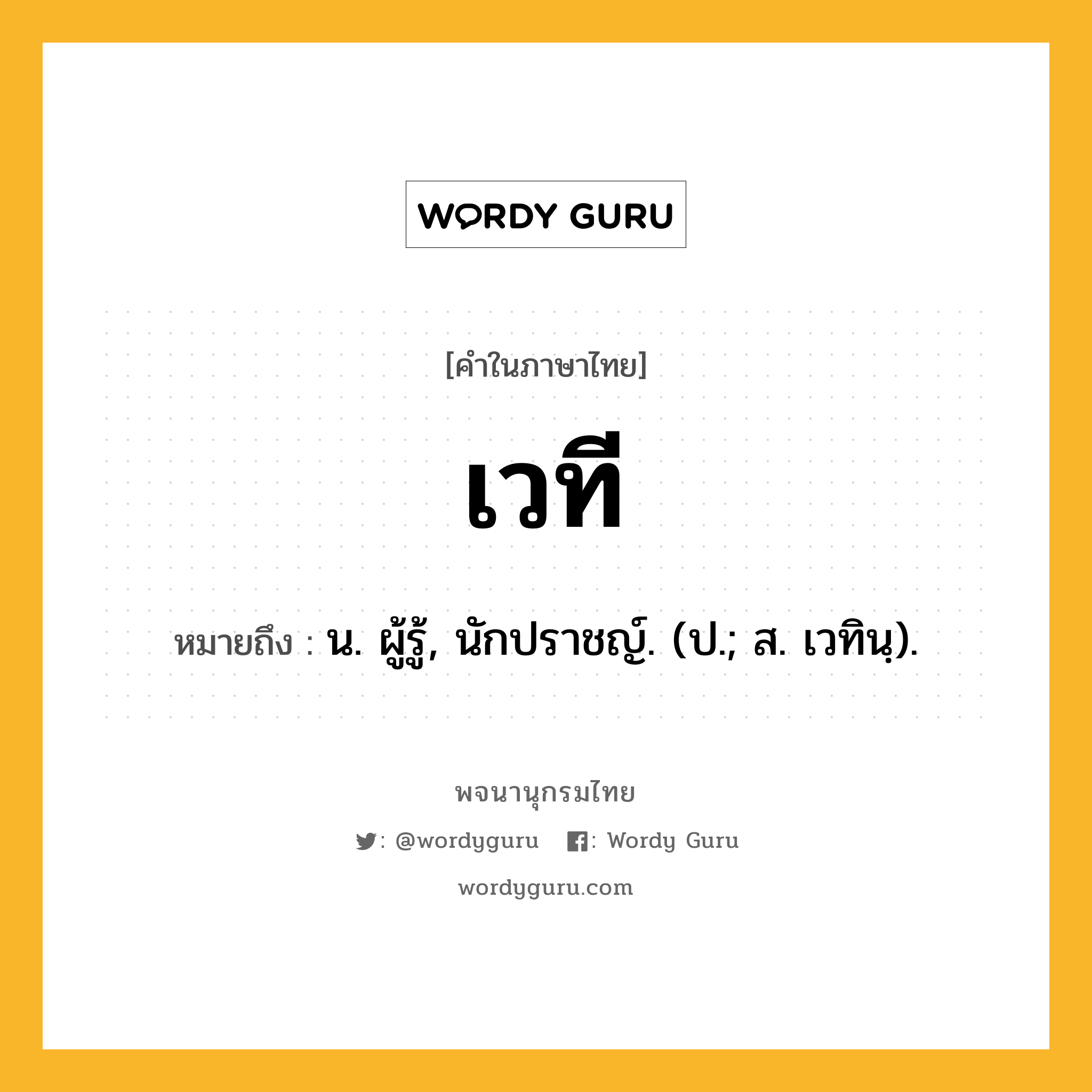 เวที ความหมาย หมายถึงอะไร?, คำในภาษาไทย เวที หมายถึง น. ผู้รู้, นักปราชญ์. (ป.; ส. เวทินฺ).