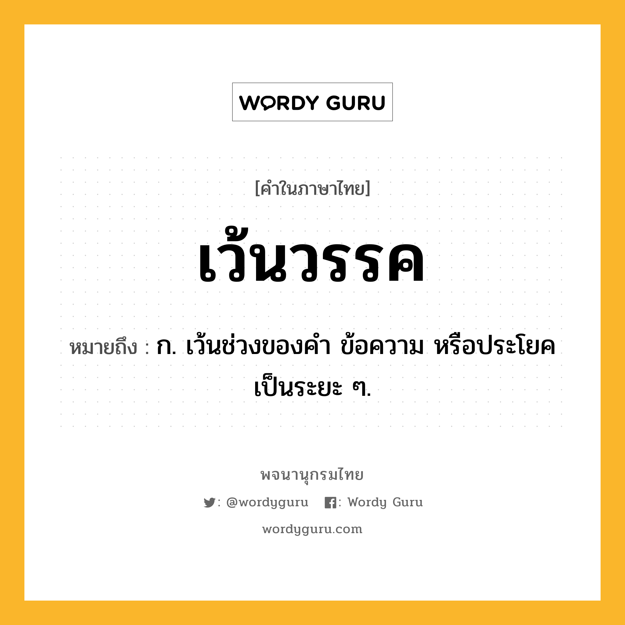 เว้นวรรค ความหมาย หมายถึงอะไร?, คำในภาษาไทย เว้นวรรค หมายถึง ก. เว้นช่วงของคำ ข้อความ หรือประโยคเป็นระยะ ๆ.