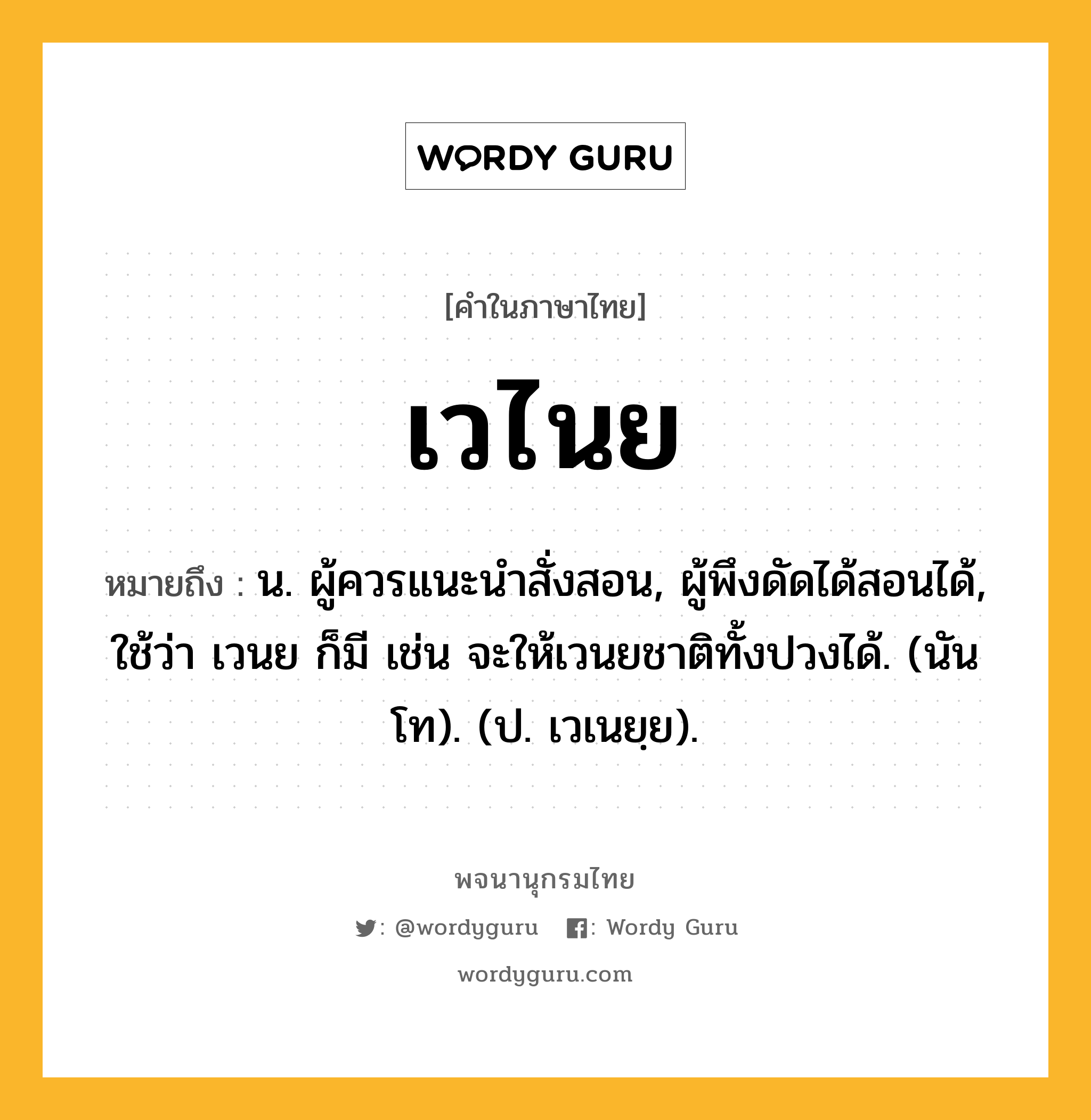 เวไนย ความหมาย หมายถึงอะไร?, คำในภาษาไทย เวไนย หมายถึง น. ผู้ควรแนะนําสั่งสอน, ผู้พึงดัดได้สอนได้, ใช้ว่า เวนย ก็มี เช่น จะให้เวนยชาติทั้งปวงได้. (นันโท). (ป. เวเนยฺย).