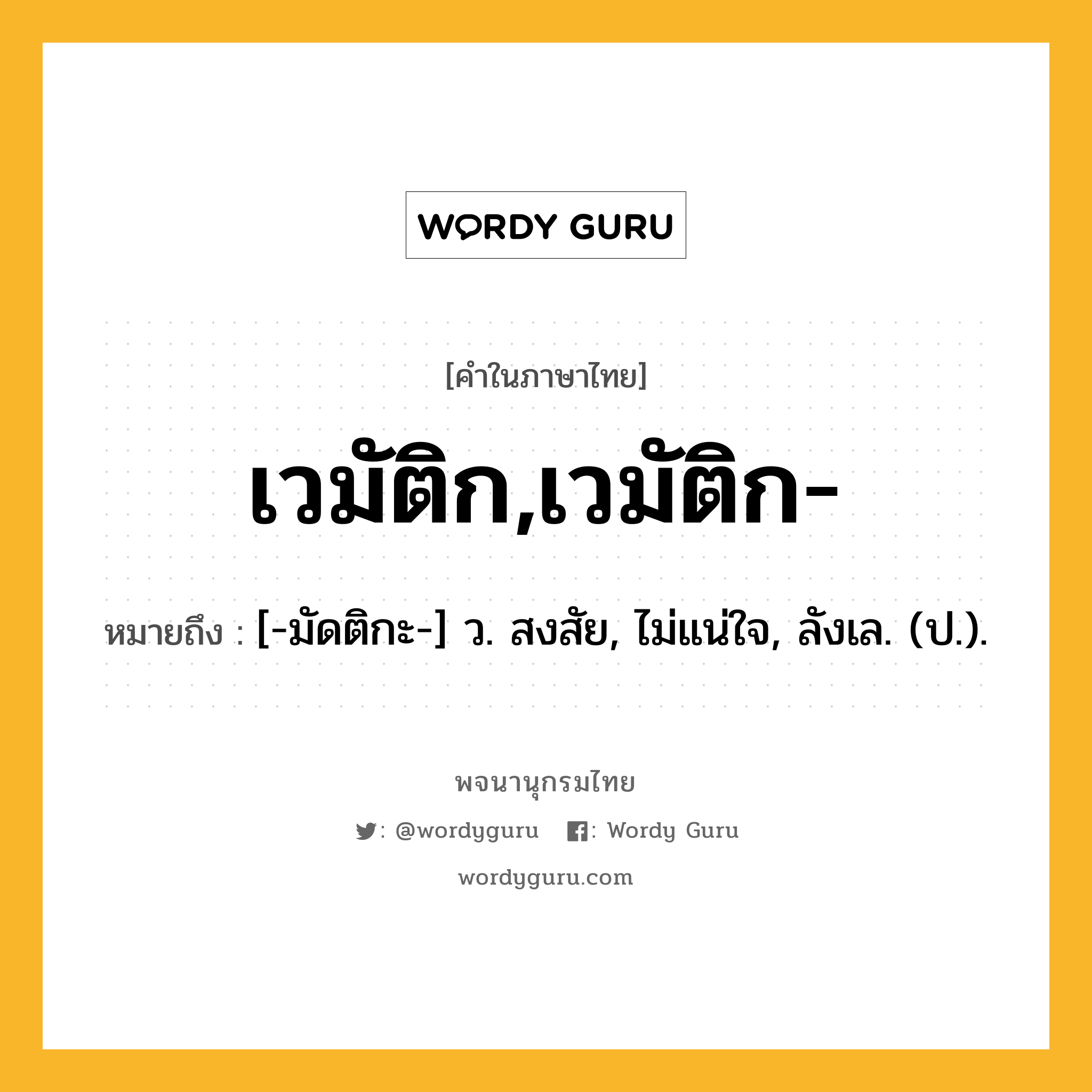 เวมัติก,เวมัติก- ความหมาย หมายถึงอะไร?, คำในภาษาไทย เวมัติก,เวมัติก- หมายถึง [-มัดติกะ-] ว. สงสัย, ไม่แน่ใจ, ลังเล. (ป.).