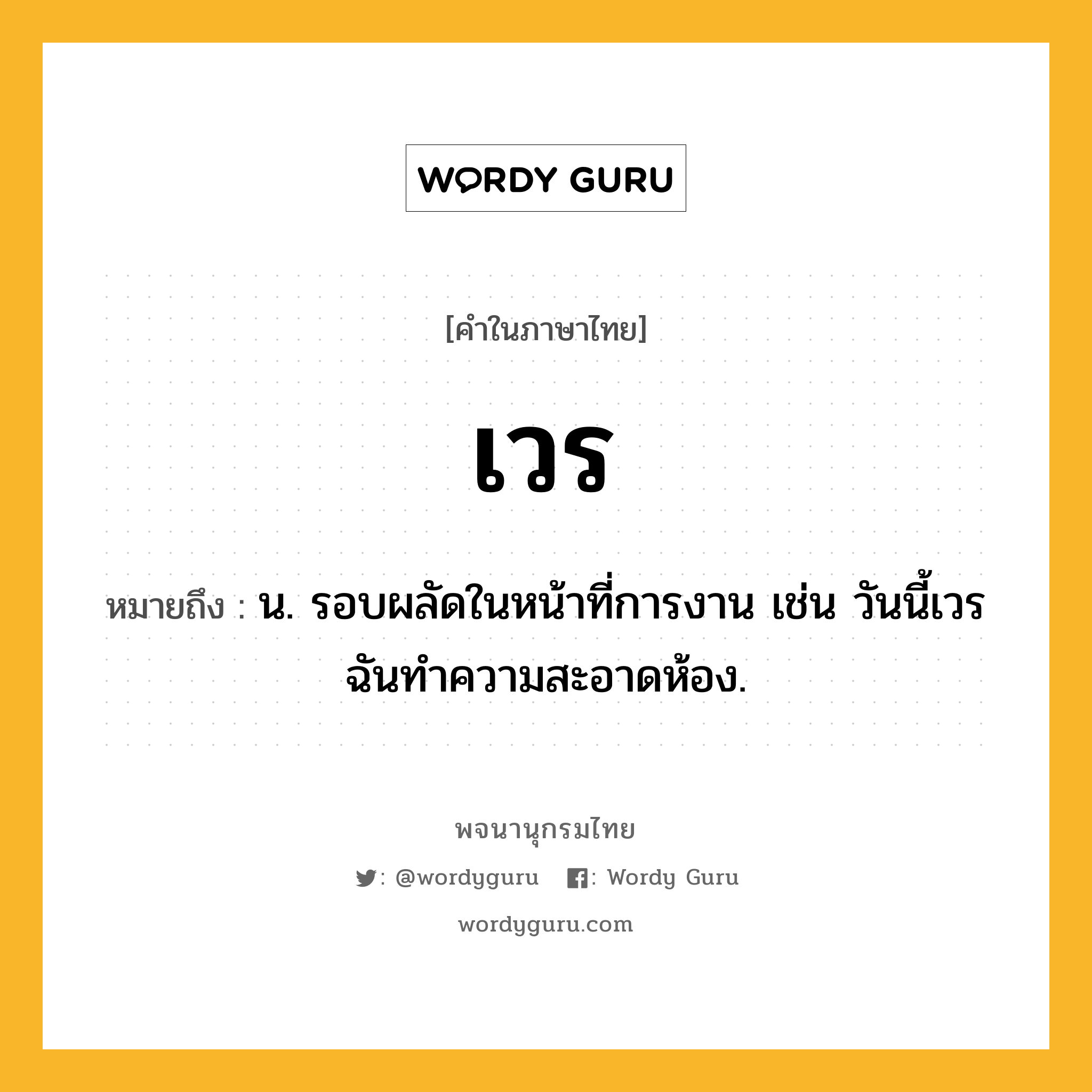 เวร ความหมาย หมายถึงอะไร?, คำในภาษาไทย เวร หมายถึง น. รอบผลัดในหน้าที่การงาน เช่น วันนี้เวรฉันทำความสะอาดห้อง.