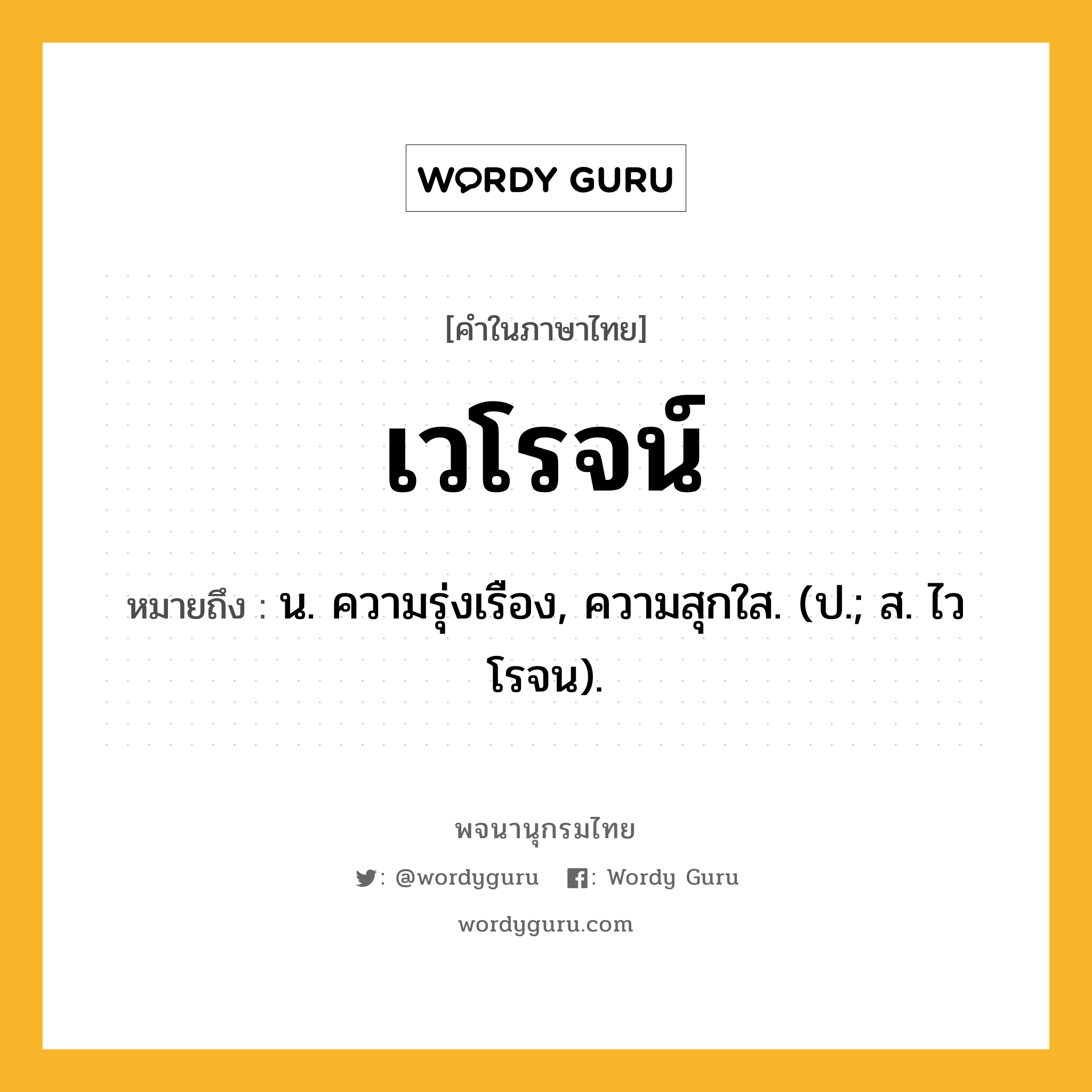 เวโรจน์ ความหมาย หมายถึงอะไร?, คำในภาษาไทย เวโรจน์ หมายถึง น. ความรุ่งเรือง, ความสุกใส. (ป.; ส. ไวโรจน).