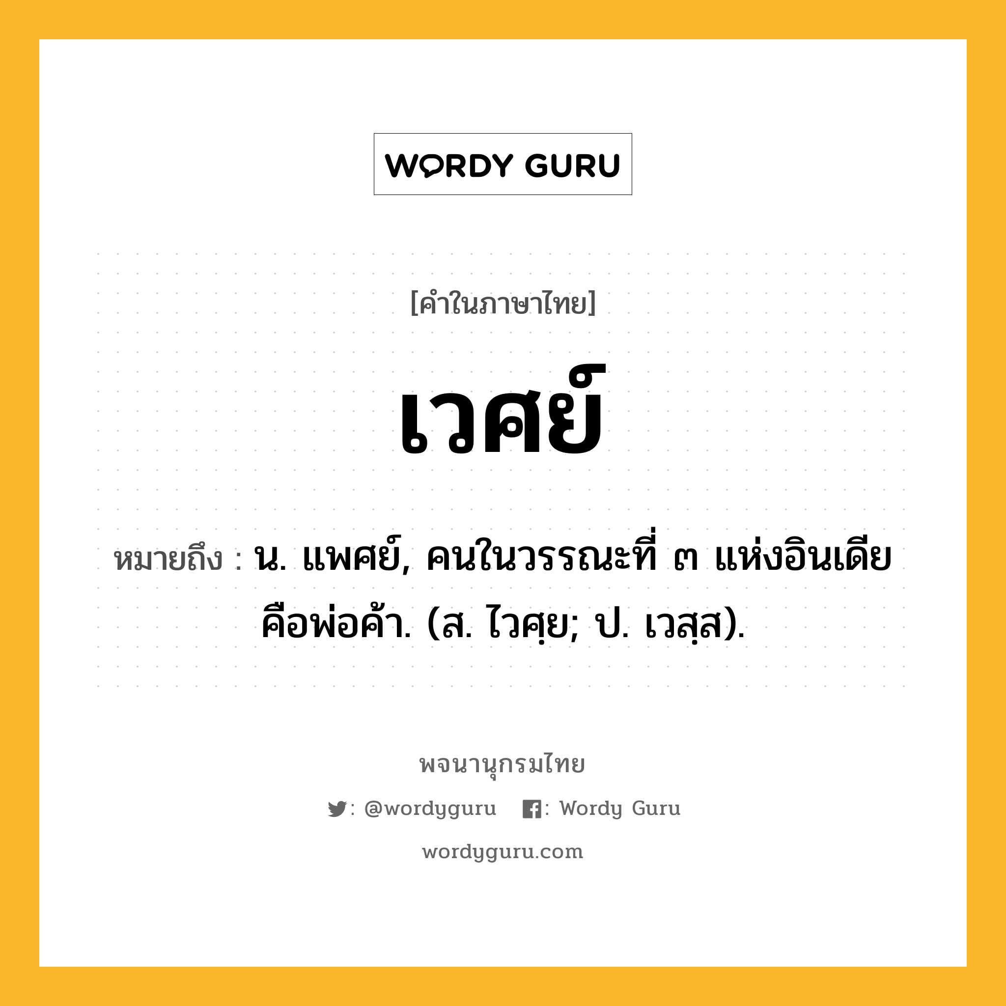 เวศย์ ความหมาย หมายถึงอะไร?, คำในภาษาไทย เวศย์ หมายถึง น. แพศย์, คนในวรรณะที่ ๓ แห่งอินเดีย คือพ่อค้า. (ส. ไวศฺย; ป. เวสฺส).