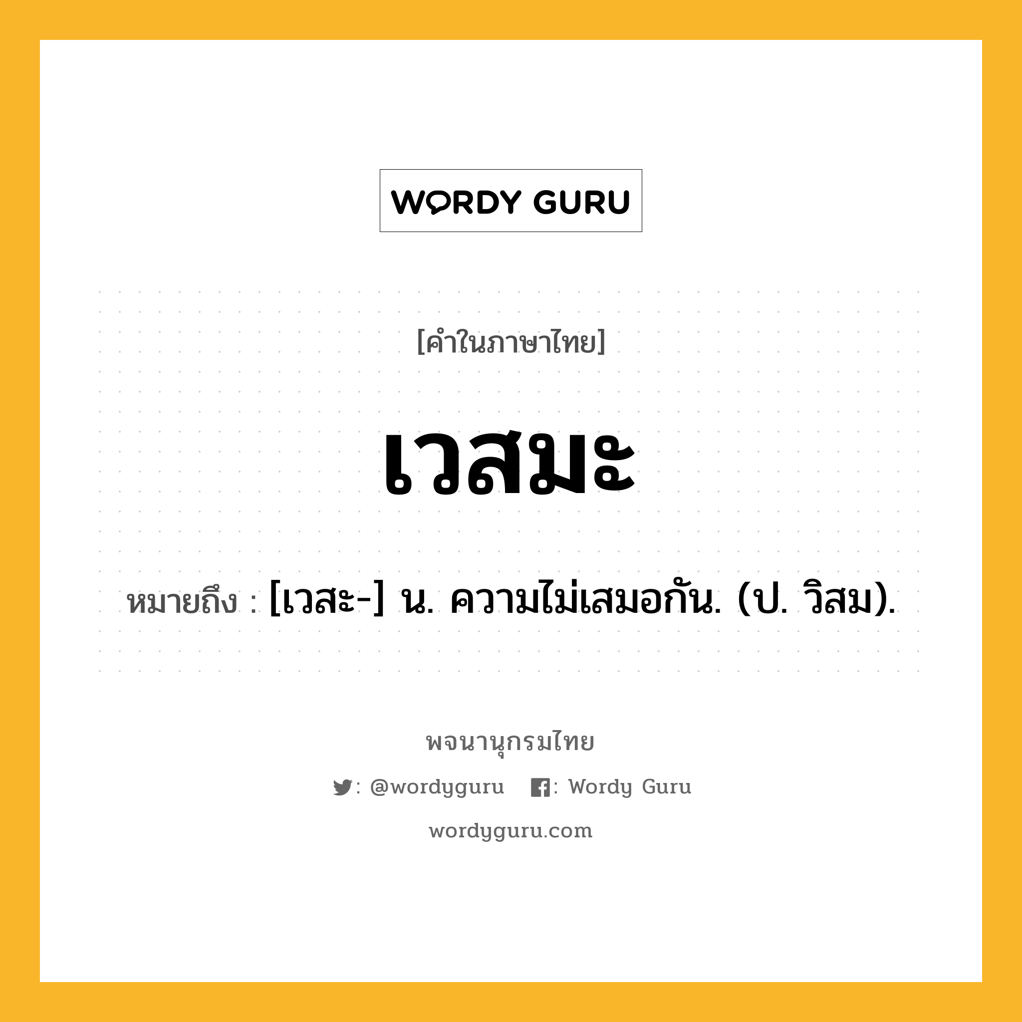 เวสมะ ความหมาย หมายถึงอะไร?, คำในภาษาไทย เวสมะ หมายถึง [เวสะ-] น. ความไม่เสมอกัน. (ป. วิสม).