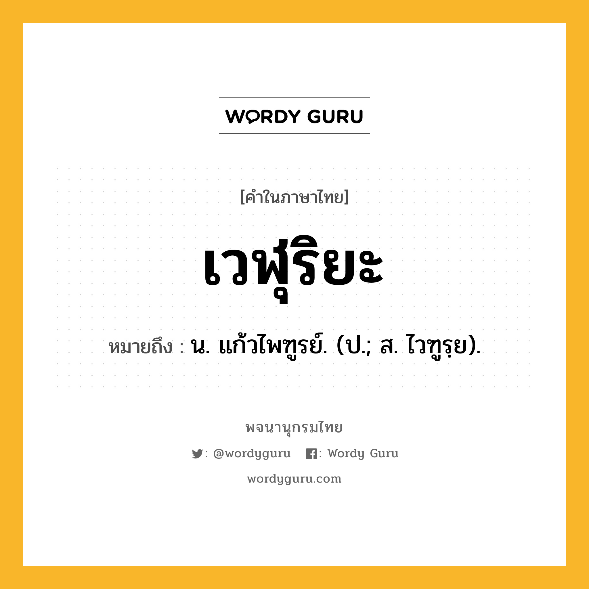 เวฬุริยะ ความหมาย หมายถึงอะไร?, คำในภาษาไทย เวฬุริยะ หมายถึง น. แก้วไพฑูรย์. (ป.; ส. ไวฑูรฺย).