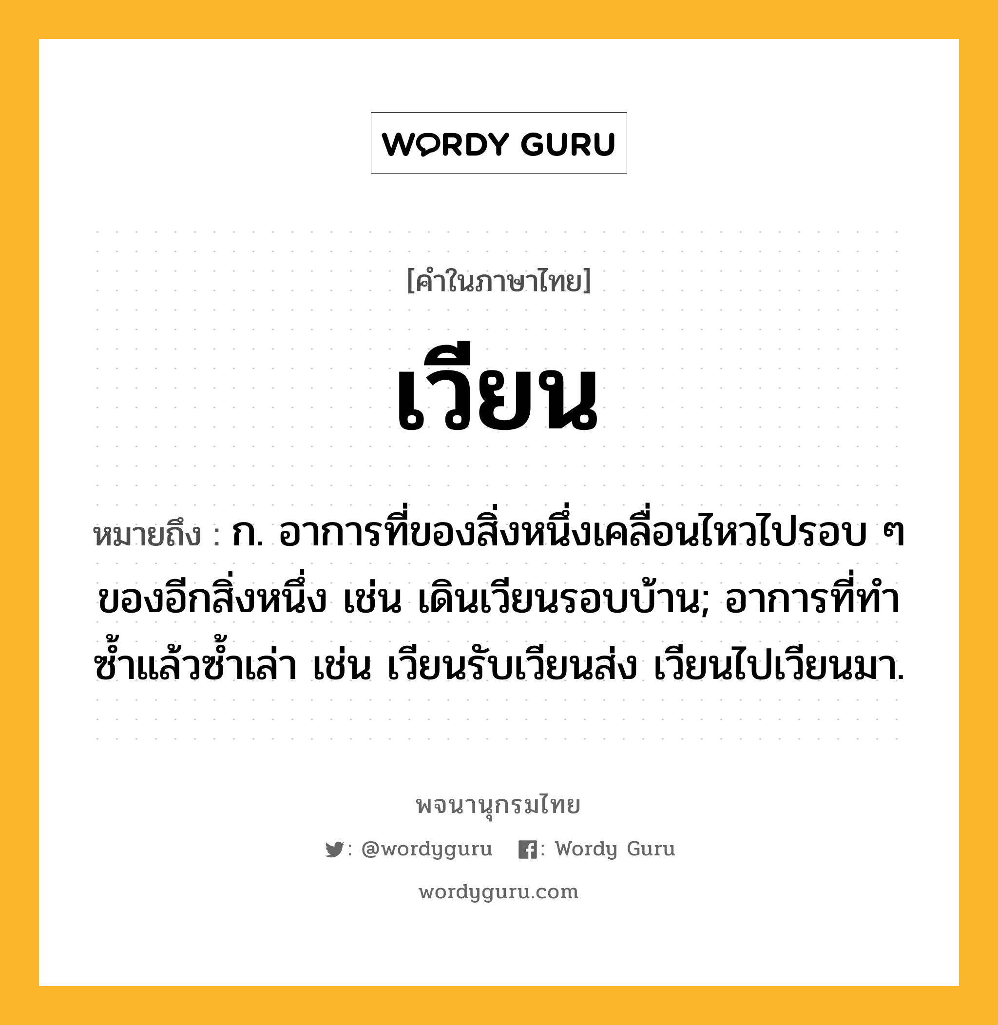 เวียน ความหมาย หมายถึงอะไร?, คำในภาษาไทย เวียน หมายถึง ก. อาการที่ของสิ่งหนึ่งเคลื่อนไหวไปรอบ ๆ ของอีกสิ่งหนึ่ง เช่น เดินเวียนรอบบ้าน; อาการที่ทำซ้ำแล้วซ้ำเล่า เช่น เวียนรับเวียนส่ง เวียนไปเวียนมา.