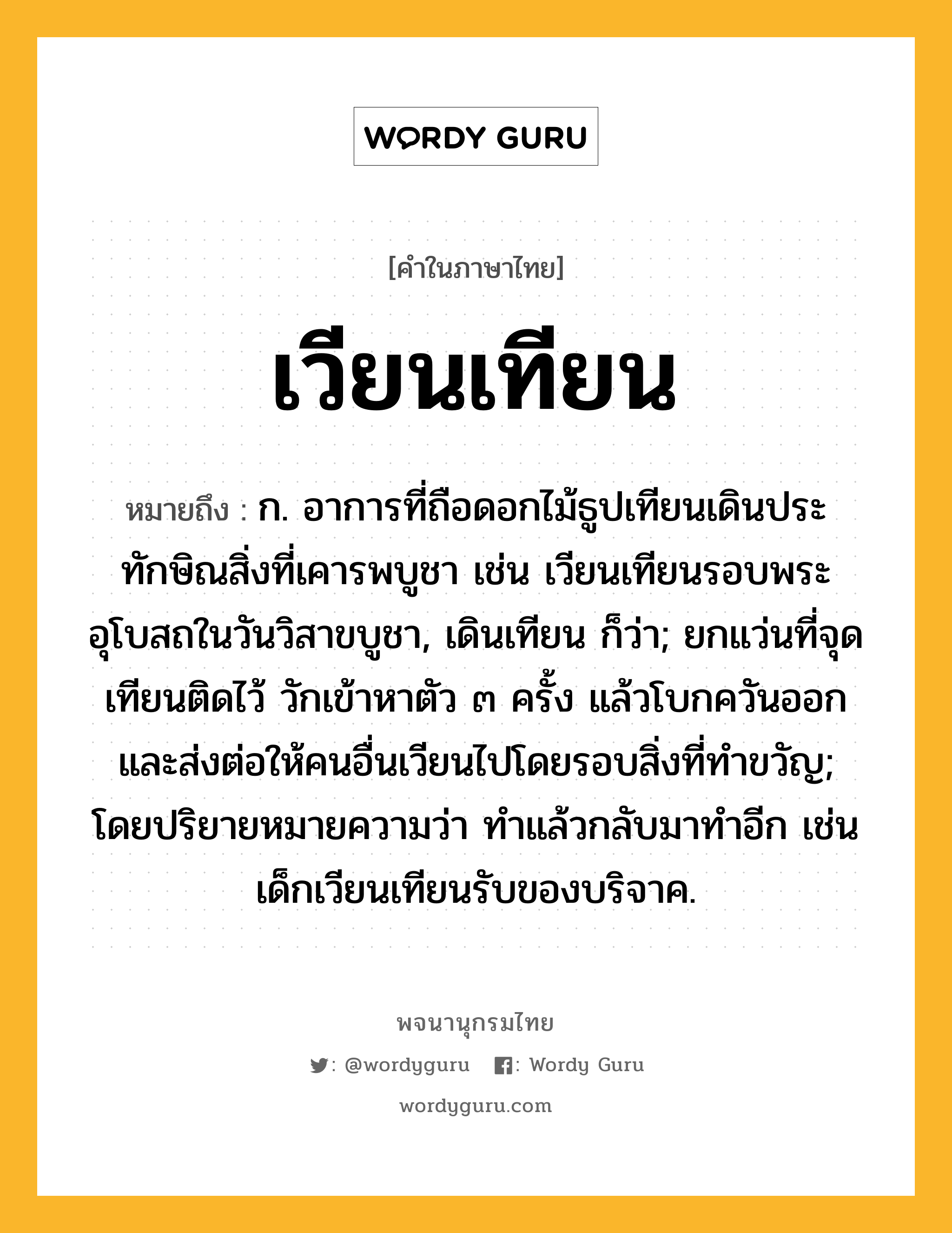 เวียนเทียน ความหมาย หมายถึงอะไร?, คำในภาษาไทย เวียนเทียน หมายถึง ก. อาการที่ถือดอกไม้ธูปเทียนเดินประทักษิณสิ่งที่เคารพบูชา เช่น เวียนเทียนรอบพระอุโบสถในวันวิสาขบูชา, เดินเทียน ก็ว่า; ยกแว่นที่จุดเทียนติดไว้ วักเข้าหาตัว ๓ ครั้ง แล้วโบกควันออก และส่งต่อให้คนอื่นเวียนไปโดยรอบสิ่งที่ทําขวัญ; โดยปริยายหมายความว่า ทําแล้วกลับมาทําอีก เช่น เด็กเวียนเทียนรับของบริจาค.