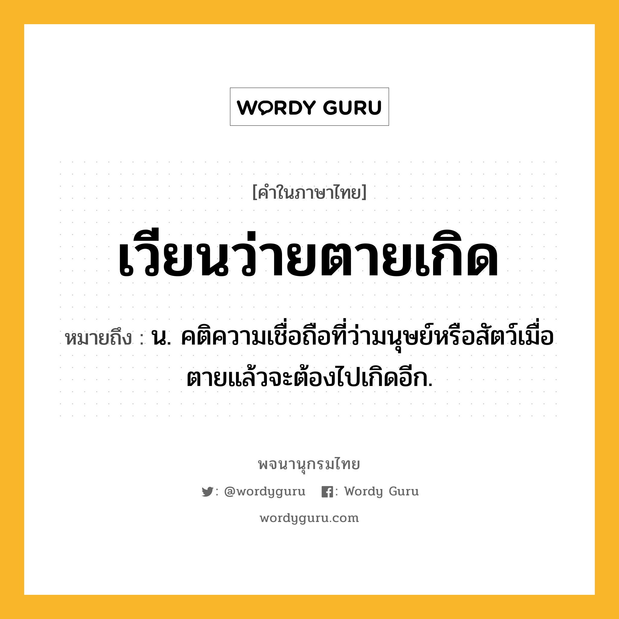 เวียนว่ายตายเกิด ความหมาย หมายถึงอะไร?, คำในภาษาไทย เวียนว่ายตายเกิด หมายถึง น. คติความเชื่อถือที่ว่ามนุษย์หรือสัตว์เมื่อตายแล้วจะต้องไปเกิดอีก.