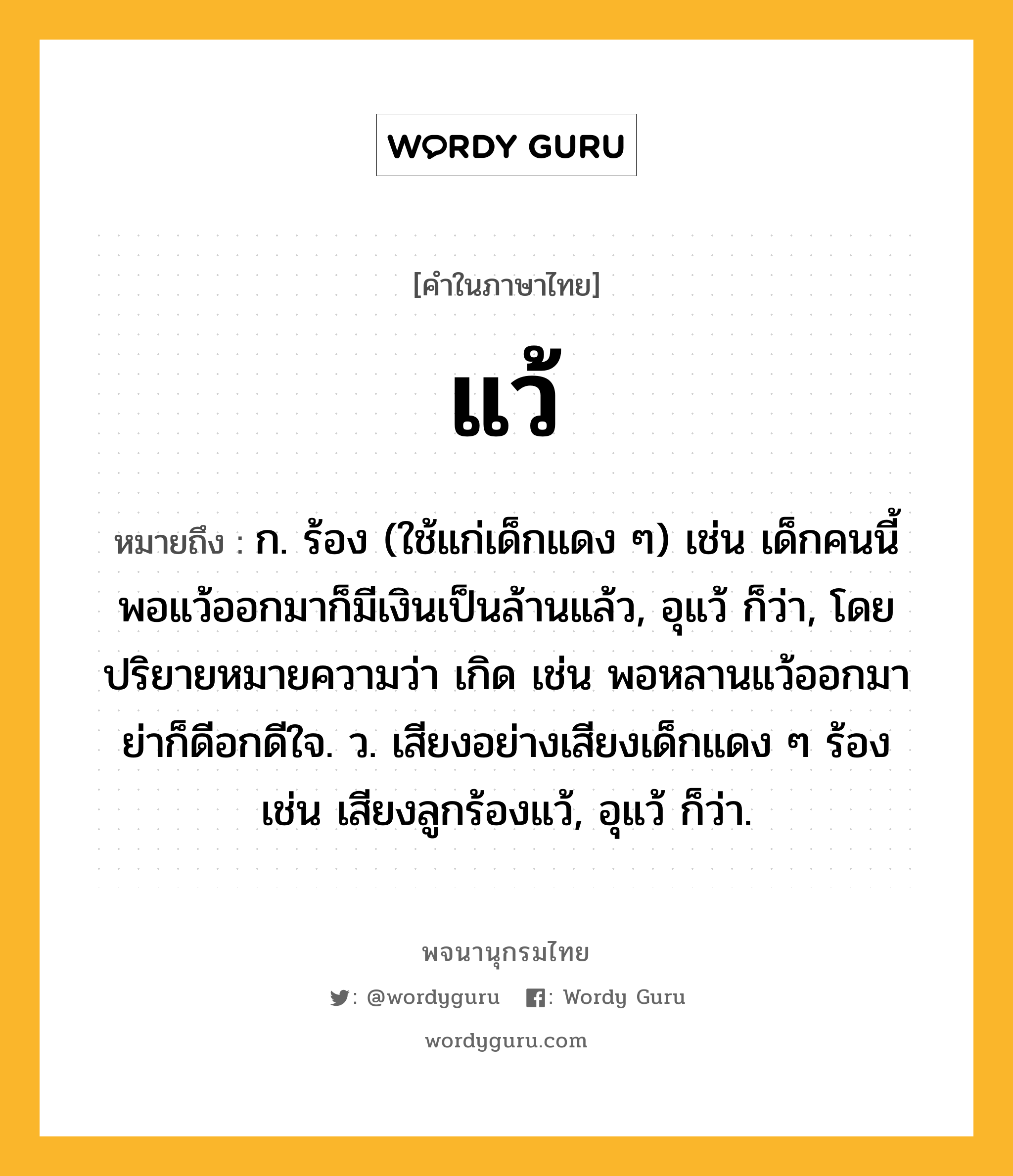 แว้ ความหมาย หมายถึงอะไร?, คำในภาษาไทย แว้ หมายถึง ก. ร้อง (ใช้แก่เด็กแดง ๆ) เช่น เด็กคนนี้ พอแว้ออกมาก็มีเงินเป็นล้านแล้ว, อุแว้ ก็ว่า, โดยปริยายหมายความว่า เกิด เช่น พอหลานแว้ออกมา ย่าก็ดีอกดีใจ. ว. เสียงอย่างเสียงเด็กแดง ๆ ร้อง เช่น เสียงลูกร้องแว้, อุแว้ ก็ว่า.