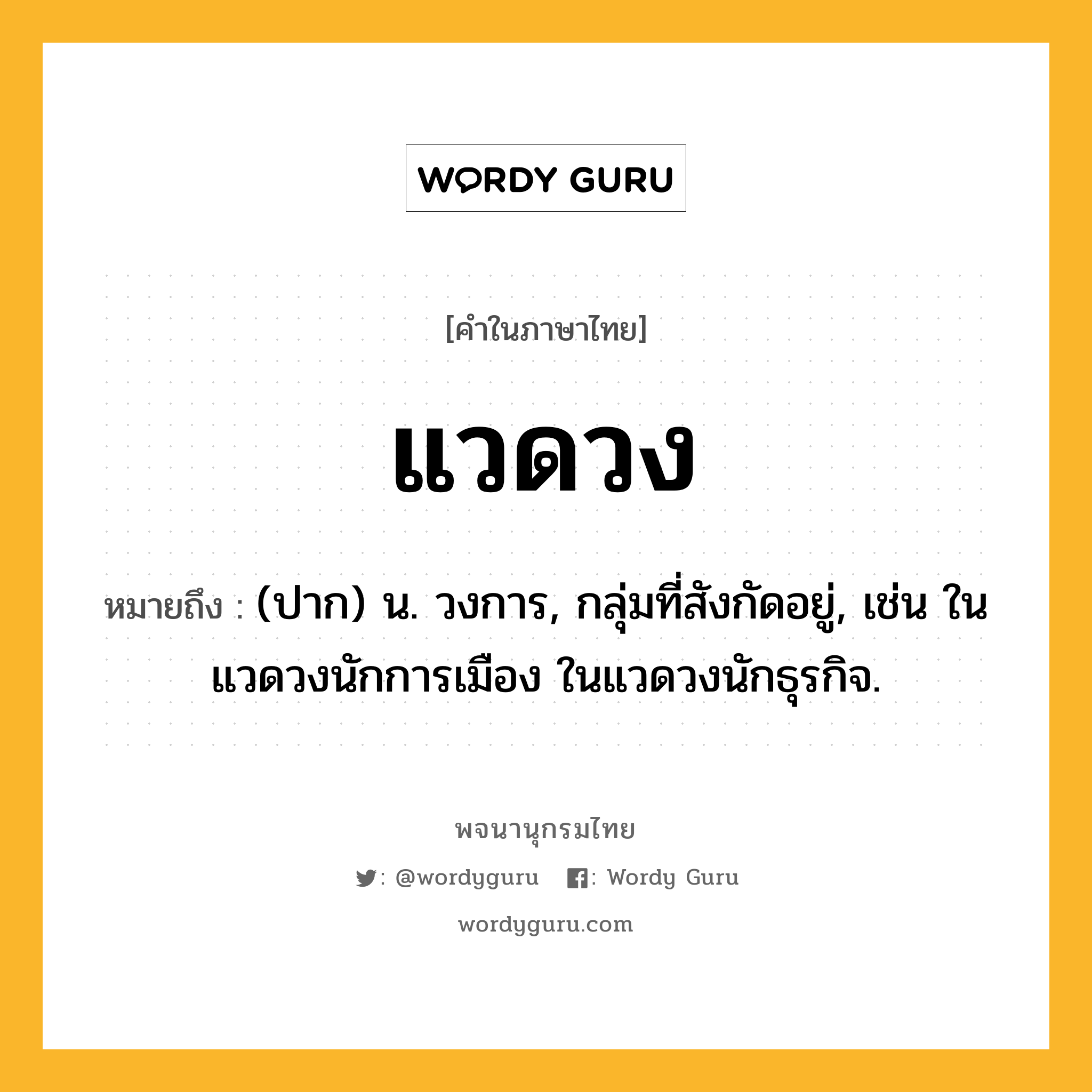 แวดวง ความหมาย หมายถึงอะไร?, คำในภาษาไทย แวดวง หมายถึง (ปาก) น. วงการ, กลุ่มที่สังกัดอยู่, เช่น ในแวดวงนักการเมือง ในแวดวงนักธุรกิจ.