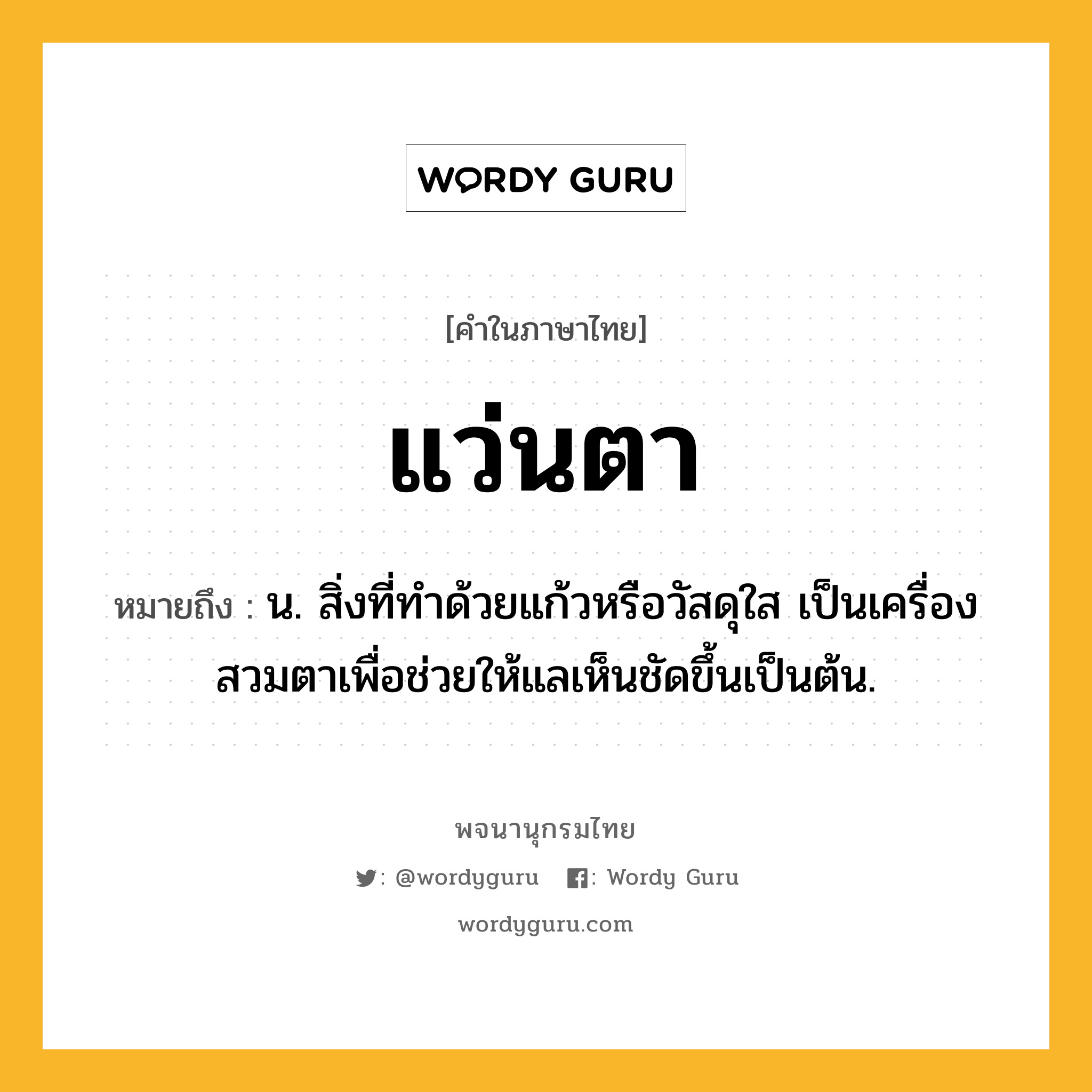 แว่นตา ความหมาย หมายถึงอะไร?, คำในภาษาไทย แว่นตา หมายถึง น. สิ่งที่ทําด้วยแก้วหรือวัสดุใส เป็นเครื่องสวมตาเพื่อช่วยให้แลเห็นชัดขึ้นเป็นต้น.