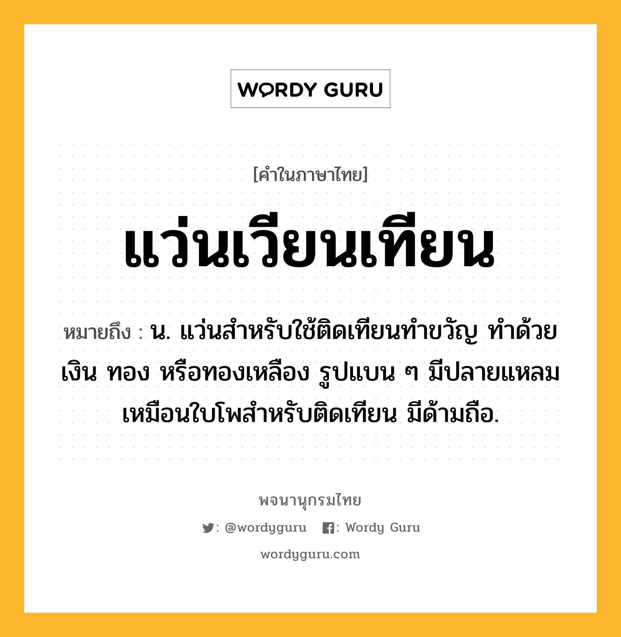 แว่นเวียนเทียน ความหมาย หมายถึงอะไร?, คำในภาษาไทย แว่นเวียนเทียน หมายถึง น. แว่นสำหรับใช้ติดเทียนทำขวัญ ทำด้วยเงิน ทอง หรือทองเหลือง รูปแบน ๆ มีปลายแหลมเหมือนใบโพสำหรับติดเทียน มีด้ามถือ.