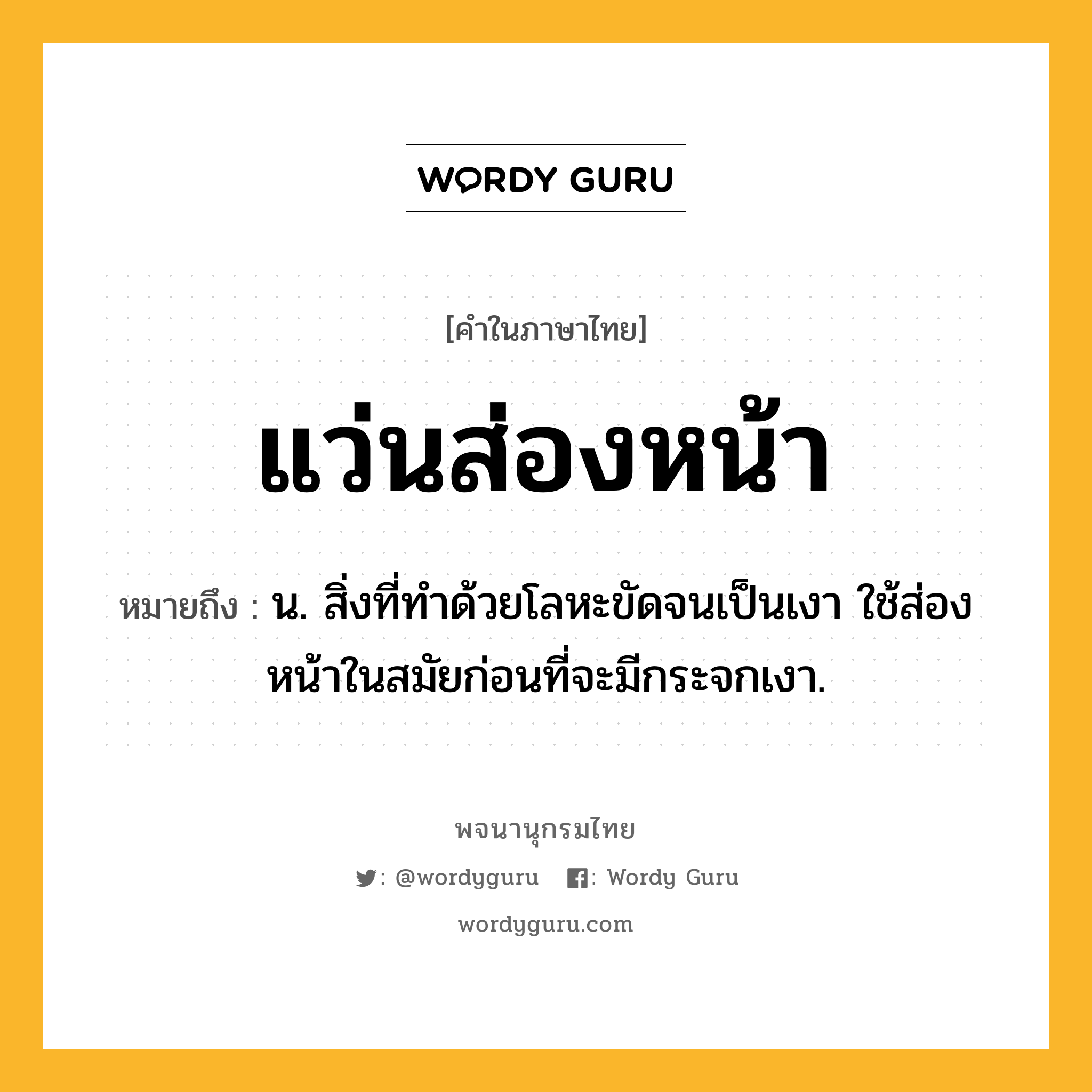 แว่นส่องหน้า ความหมาย หมายถึงอะไร?, คำในภาษาไทย แว่นส่องหน้า หมายถึง น. สิ่งที่ทำด้วยโลหะขัดจนเป็นเงา ใช้ส่องหน้าในสมัยก่อนที่จะมีกระจกเงา.