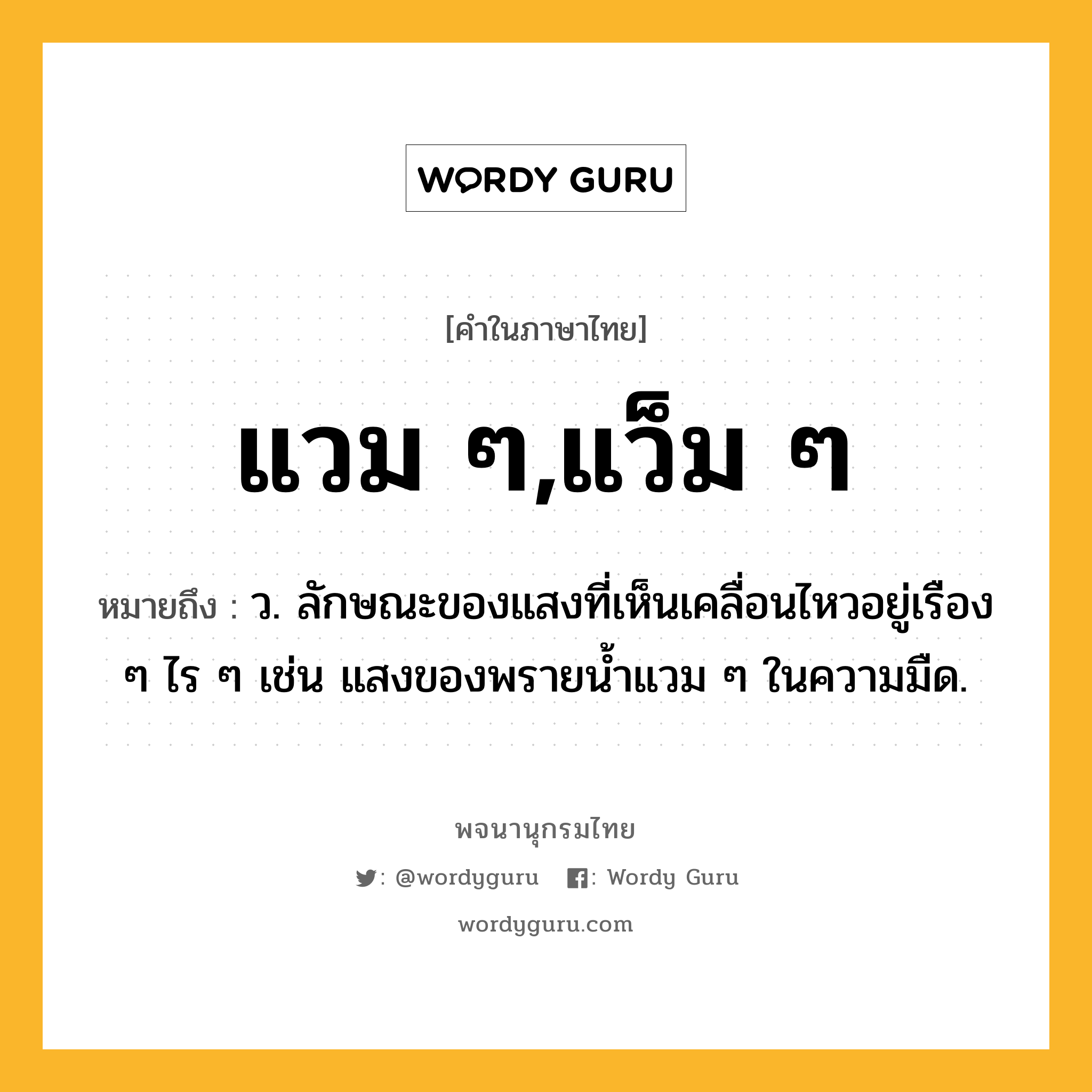 แวม ๆ,แว็ม ๆ ความหมาย หมายถึงอะไร?, คำในภาษาไทย แวม ๆ,แว็ม ๆ หมายถึง ว. ลักษณะของแสงที่เห็นเคลื่อนไหวอยู่เรือง ๆ ไร ๆ เช่น แสงของพรายน้ำแวม ๆ ในความมืด.