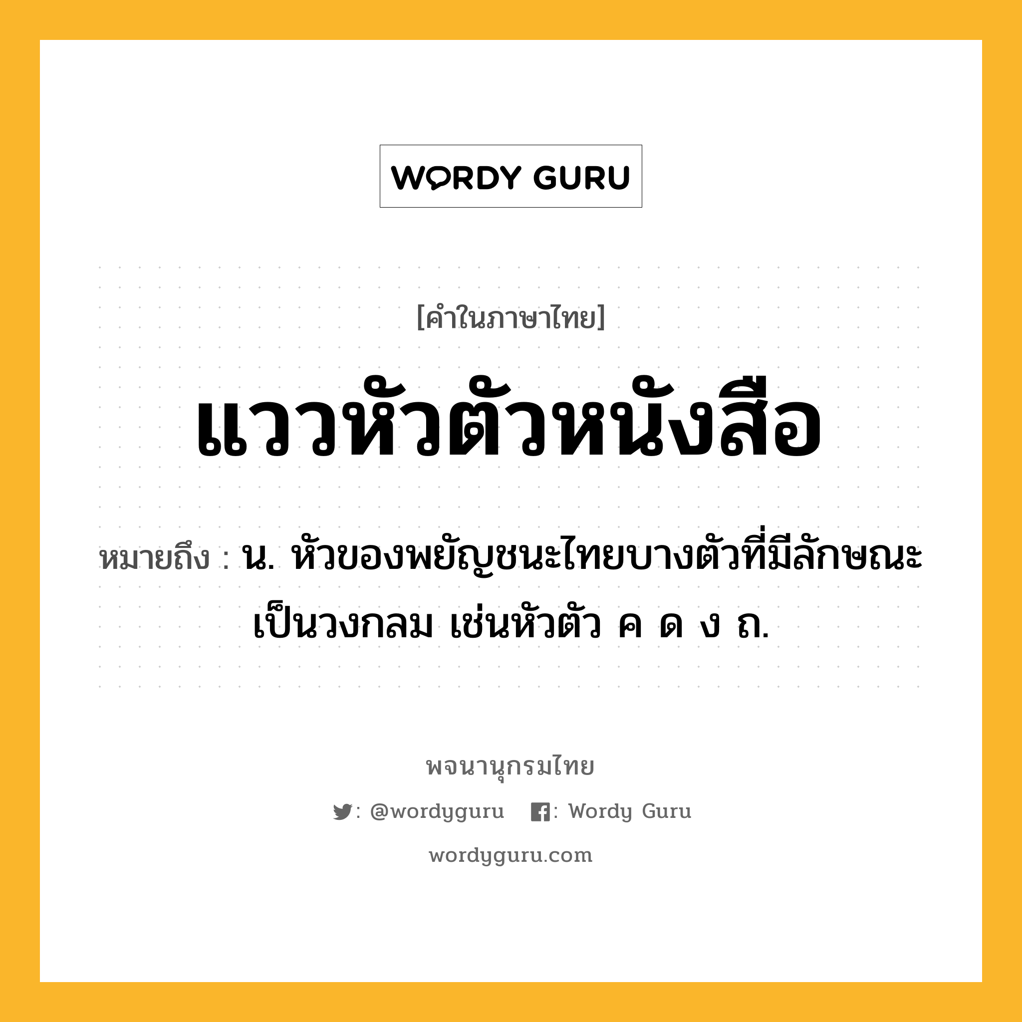 แววหัวตัวหนังสือ ความหมาย หมายถึงอะไร?, คำในภาษาไทย แววหัวตัวหนังสือ หมายถึง น. หัวของพยัญชนะไทยบางตัวที่มีลักษณะเป็นวงกลม เช่นหัวตัว ค ด ง ถ.