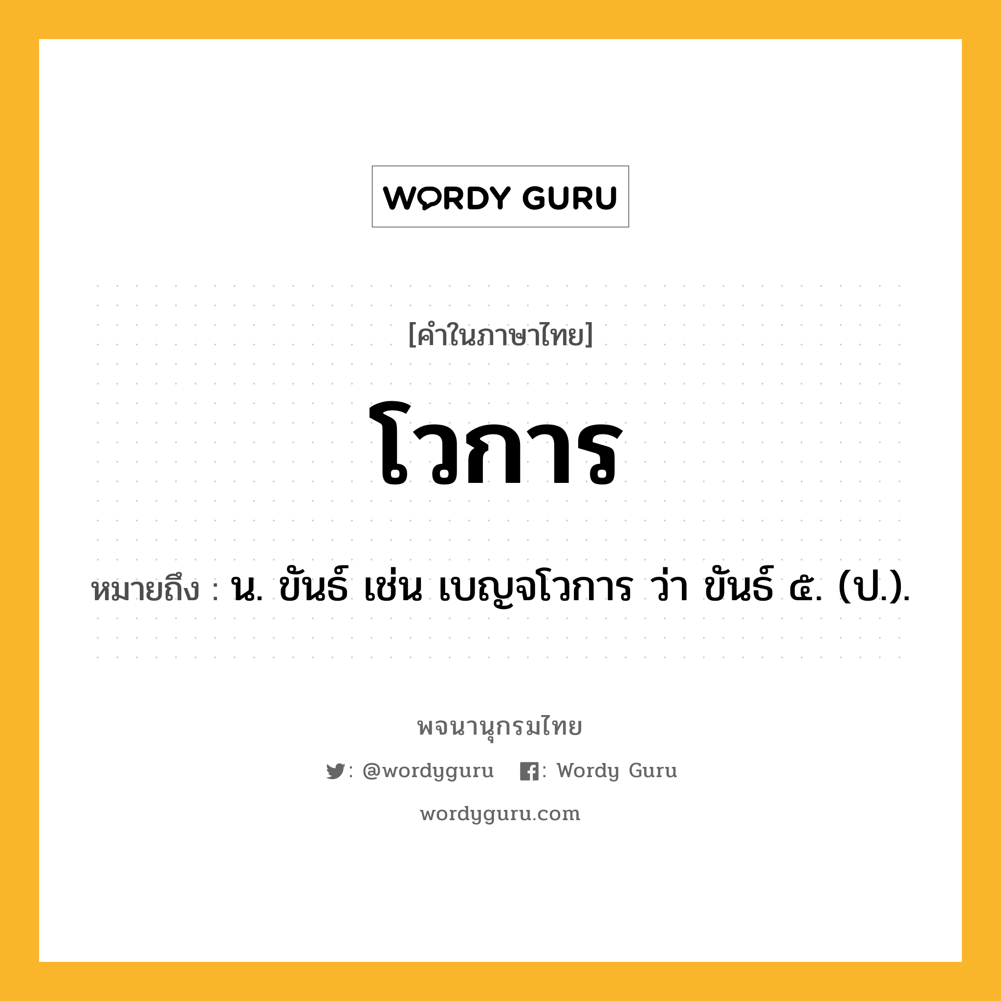 โวการ ความหมาย หมายถึงอะไร?, คำในภาษาไทย โวการ หมายถึง น. ขันธ์ เช่น เบญจโวการ ว่า ขันธ์ ๕. (ป.).