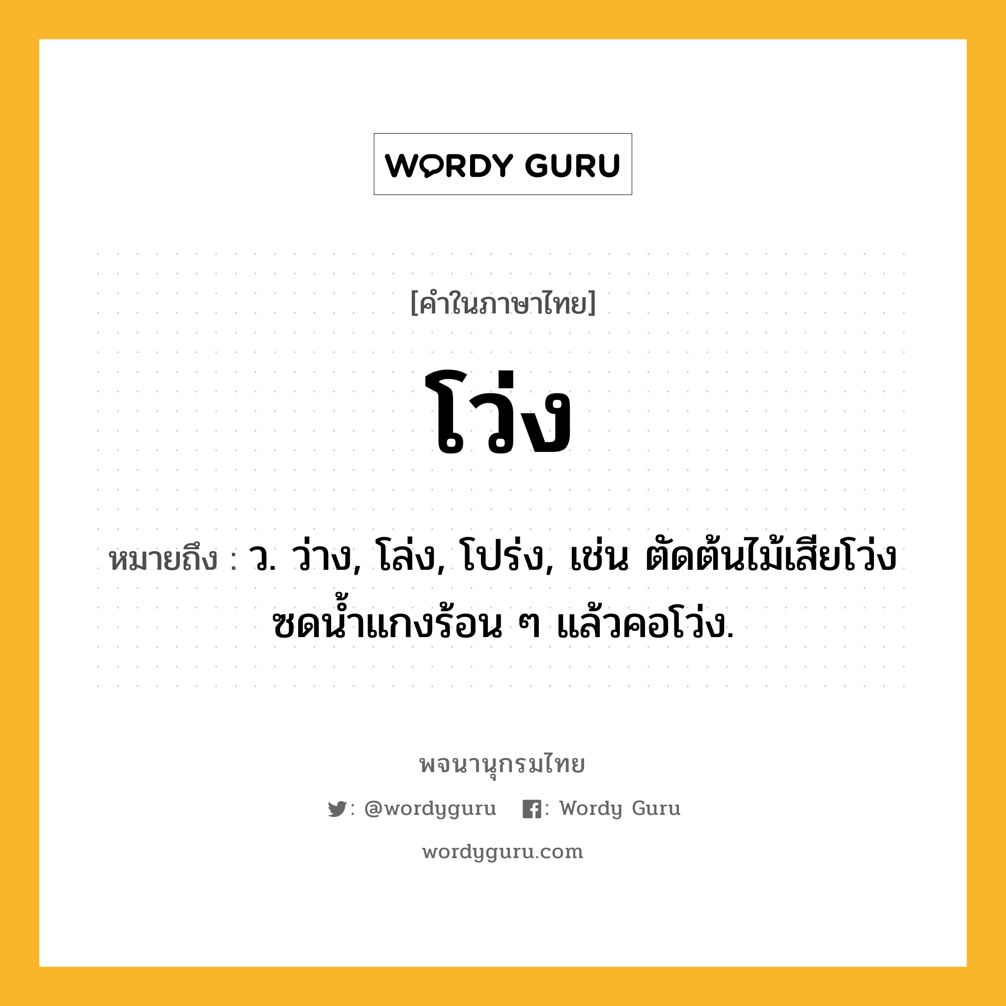 โว่ง ความหมาย หมายถึงอะไร?, คำในภาษาไทย โว่ง หมายถึง ว. ว่าง, โล่ง, โปร่ง, เช่น ตัดต้นไม้เสียโว่ง ซดน้ำแกงร้อน ๆ แล้วคอโว่ง.