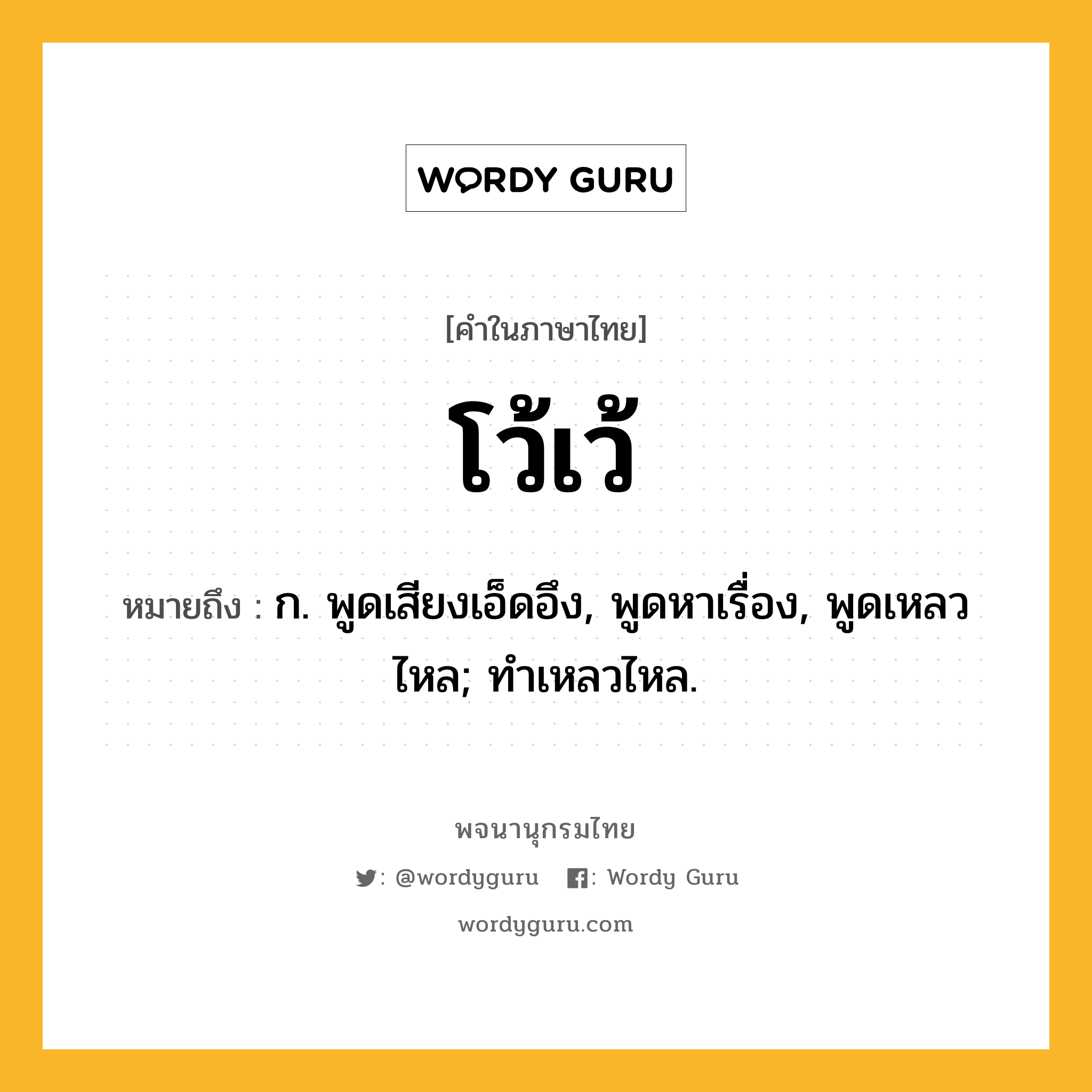 โว้เว้ ความหมาย หมายถึงอะไร?, คำในภาษาไทย โว้เว้ หมายถึง ก. พูดเสียงเอ็ดอึง, พูดหาเรื่อง, พูดเหลวไหล; ทําเหลวไหล.