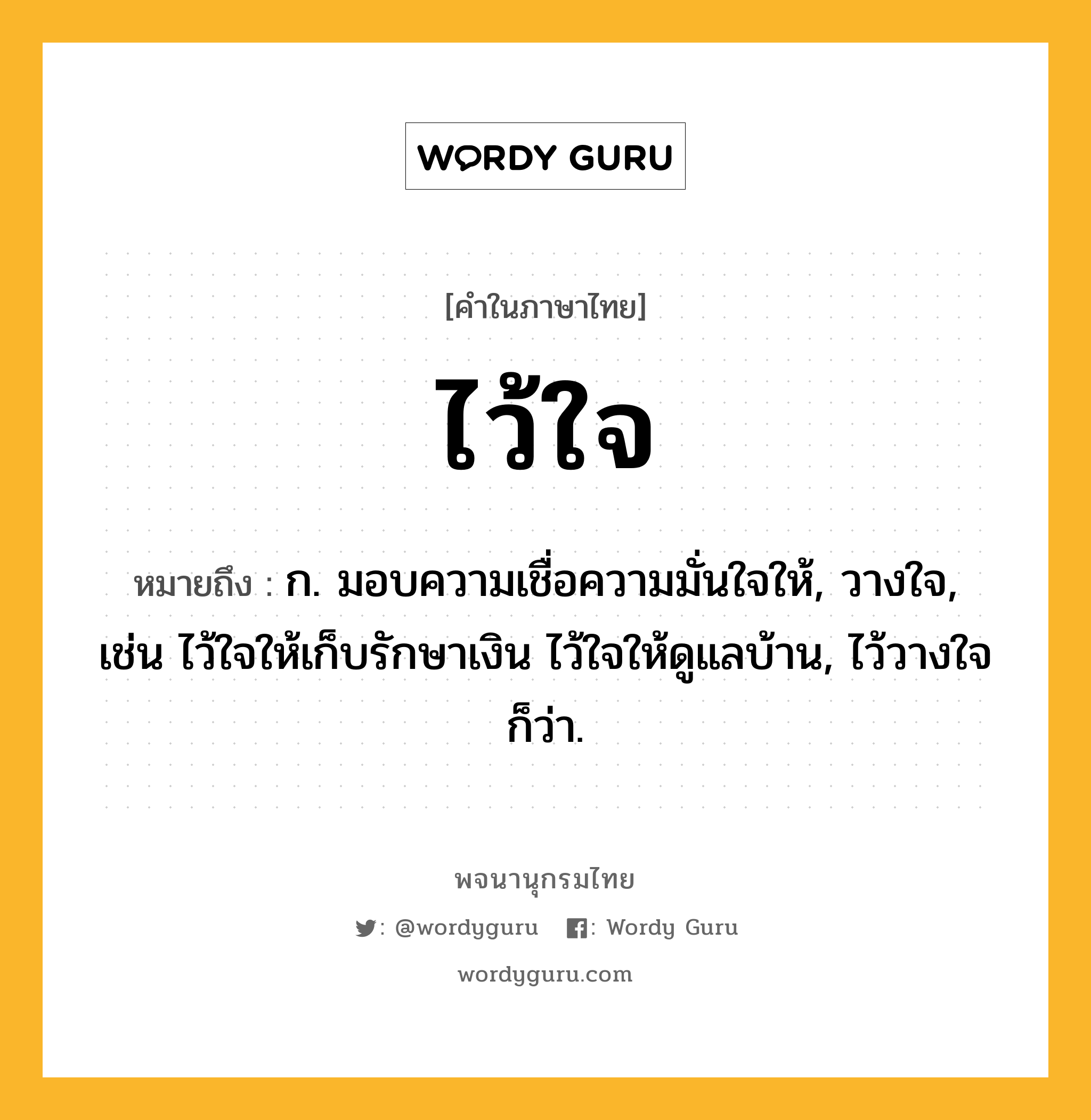 ไว้ใจ ความหมาย หมายถึงอะไร?, คำในภาษาไทย ไว้ใจ หมายถึง ก. มอบความเชื่อความมั่นใจให้, วางใจ, เช่น ไว้ใจให้เก็บรักษาเงิน ไว้ใจให้ดูแลบ้าน, ไว้วางใจ ก็ว่า.