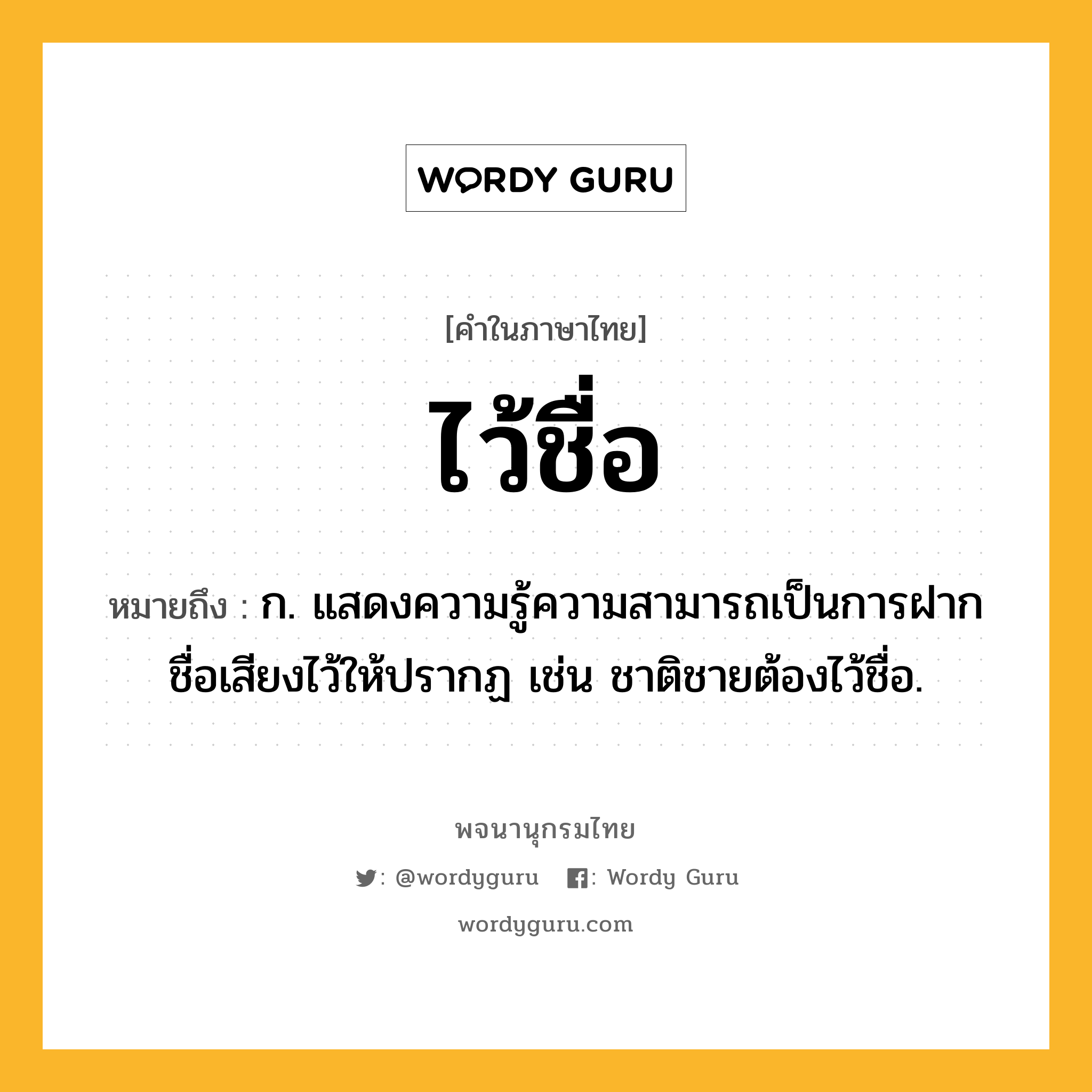 ไว้ชื่อ ความหมาย หมายถึงอะไร?, คำในภาษาไทย ไว้ชื่อ หมายถึง ก. แสดงความรู้ความสามารถเป็นการฝากชื่อเสียงไว้ให้ปรากฏ เช่น ชาติชายต้องไว้ชื่อ.