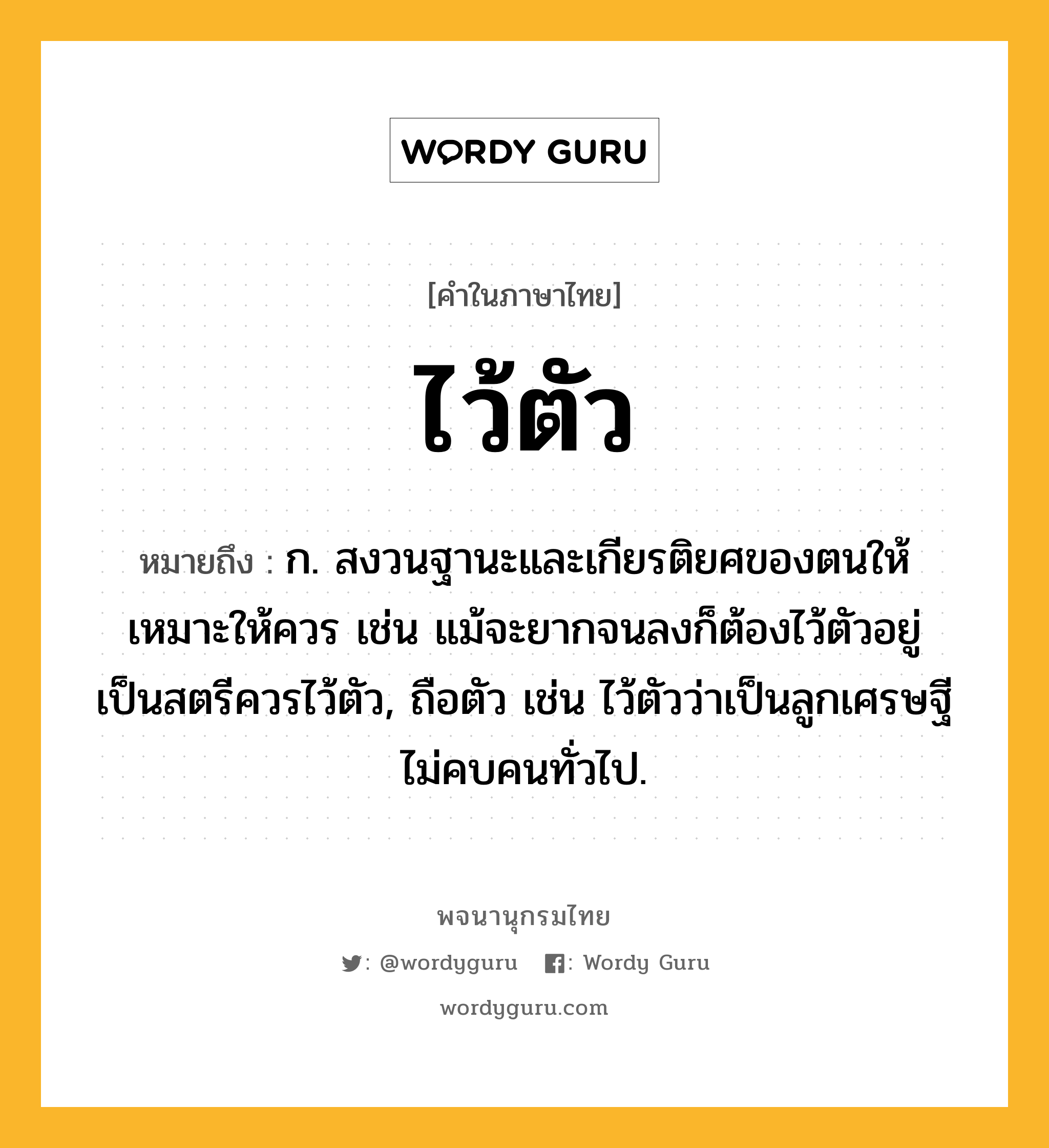 ไว้ตัว ความหมาย หมายถึงอะไร?, คำในภาษาไทย ไว้ตัว หมายถึง ก. สงวนฐานะและเกียรติยศของตนให้เหมาะให้ควร เช่น แม้จะยากจนลงก็ต้องไว้ตัวอยู่ เป็นสตรีควรไว้ตัว, ถือตัว เช่น ไว้ตัวว่าเป็นลูกเศรษฐี ไม่คบคนทั่วไป.