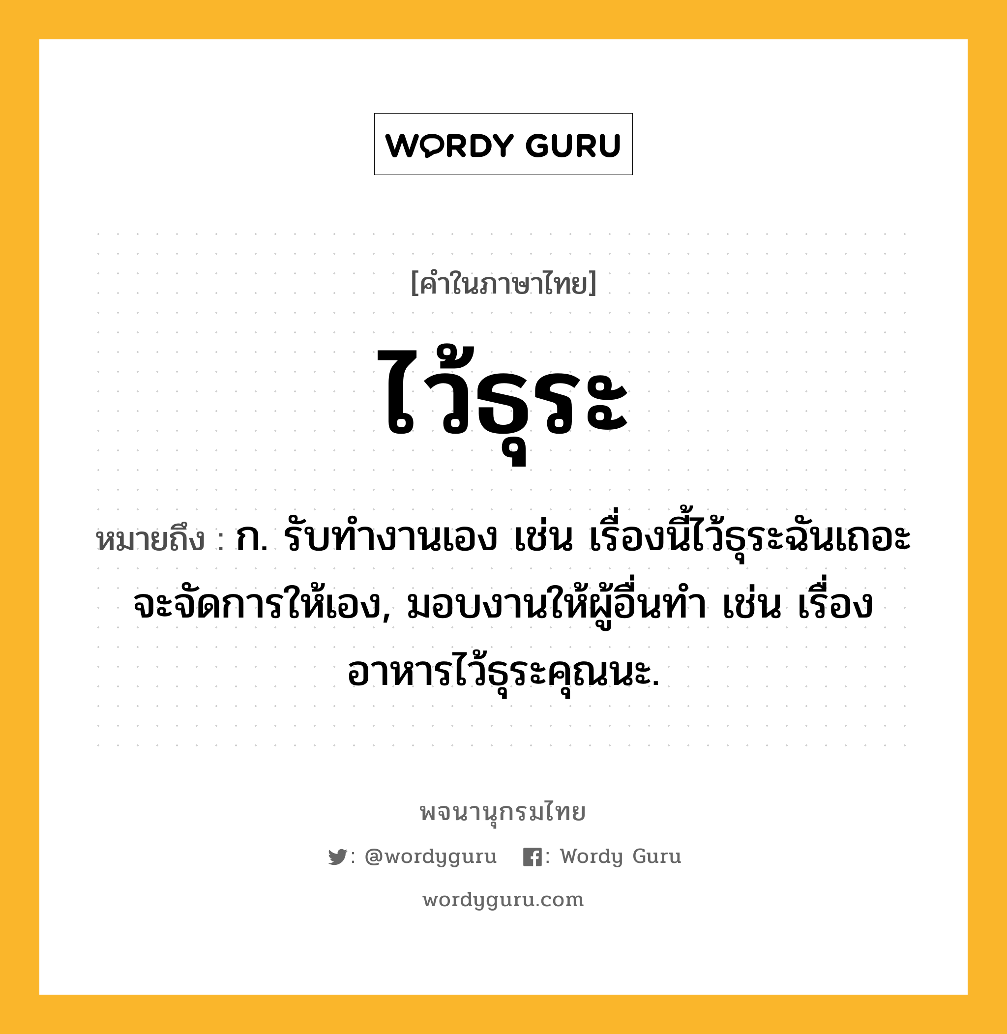 ไว้ธุระ ความหมาย หมายถึงอะไร?, คำในภาษาไทย ไว้ธุระ หมายถึง ก. รับทำงานเอง เช่น เรื่องนี้ไว้ธุระฉันเถอะ จะจัดการให้เอง, มอบงานให้ผู้อื่นทำ เช่น เรื่องอาหารไว้ธุระคุณนะ.