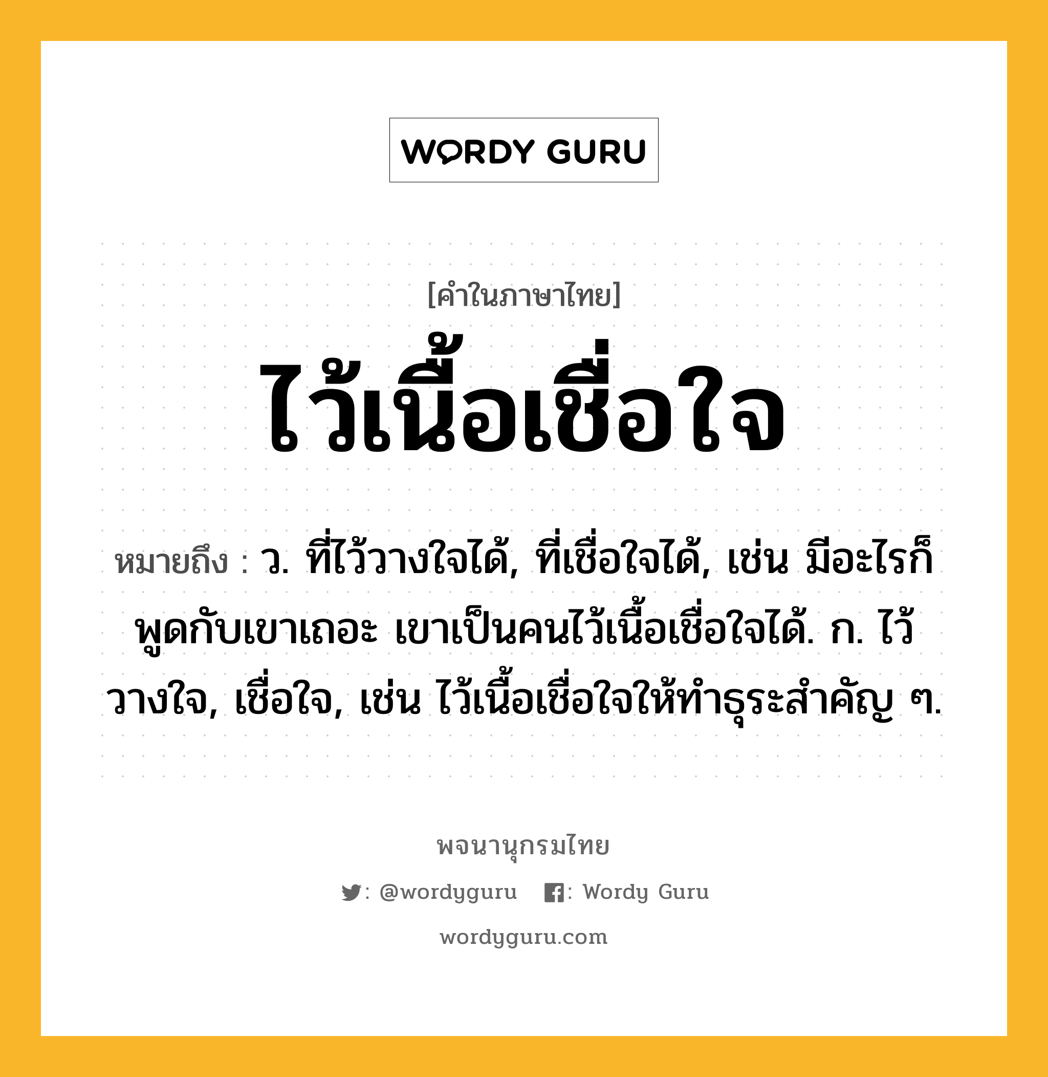 ไว้เนื้อเชื่อใจ ความหมาย หมายถึงอะไร?, คำในภาษาไทย ไว้เนื้อเชื่อใจ หมายถึง ว. ที่ไว้วางใจได้, ที่เชื่อใจได้, เช่น มีอะไรก็พูดกับเขาเถอะ เขาเป็นคนไว้เนื้อเชื่อใจได้. ก. ไว้วางใจ, เชื่อใจ, เช่น ไว้เนื้อเชื่อใจให้ทำธุระสำคัญ ๆ.