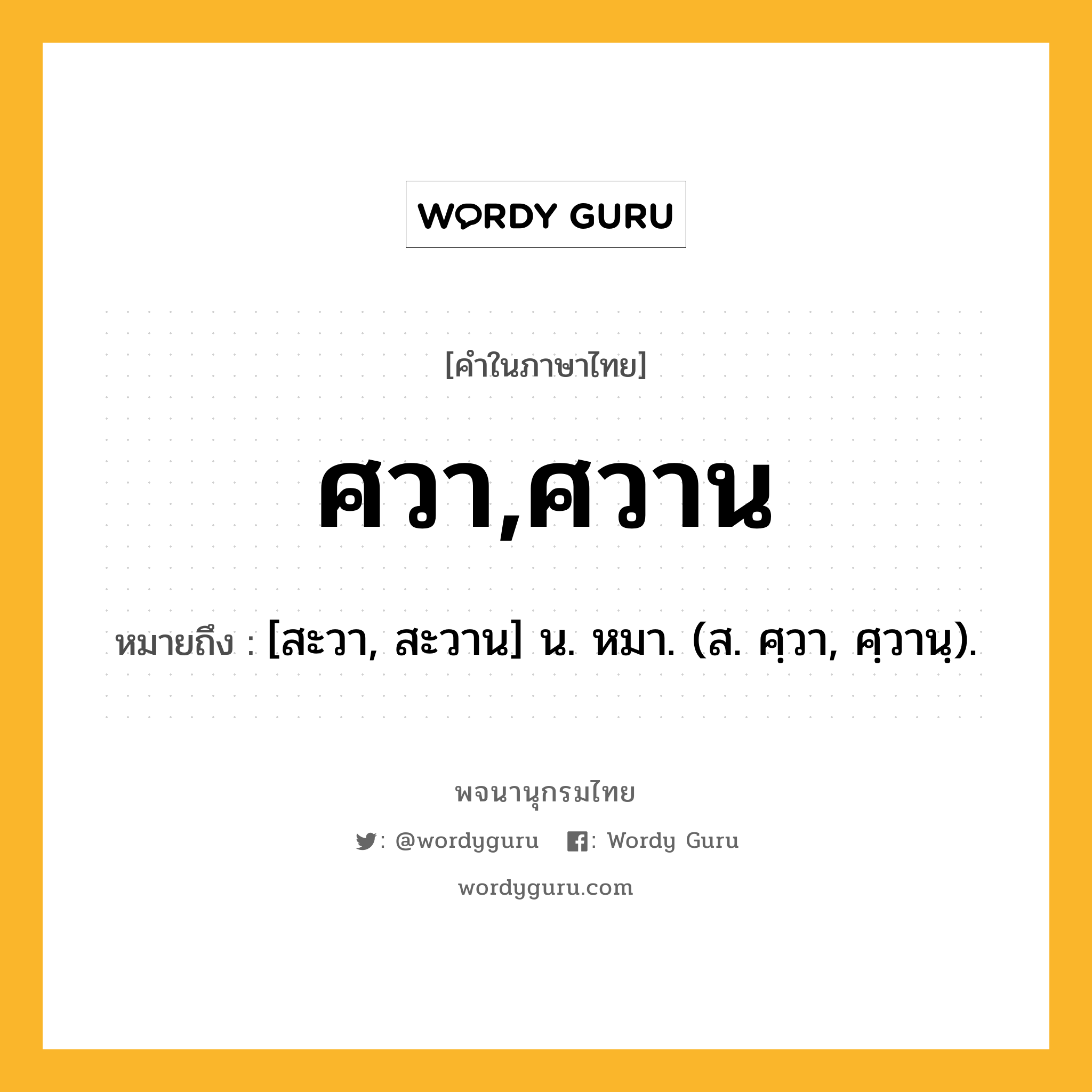 ศวา,ศวาน ความหมาย หมายถึงอะไร?, คำในภาษาไทย ศวา,ศวาน หมายถึง [สะวา, สะวาน] น. หมา. (ส. ศฺวา, ศฺวานฺ).