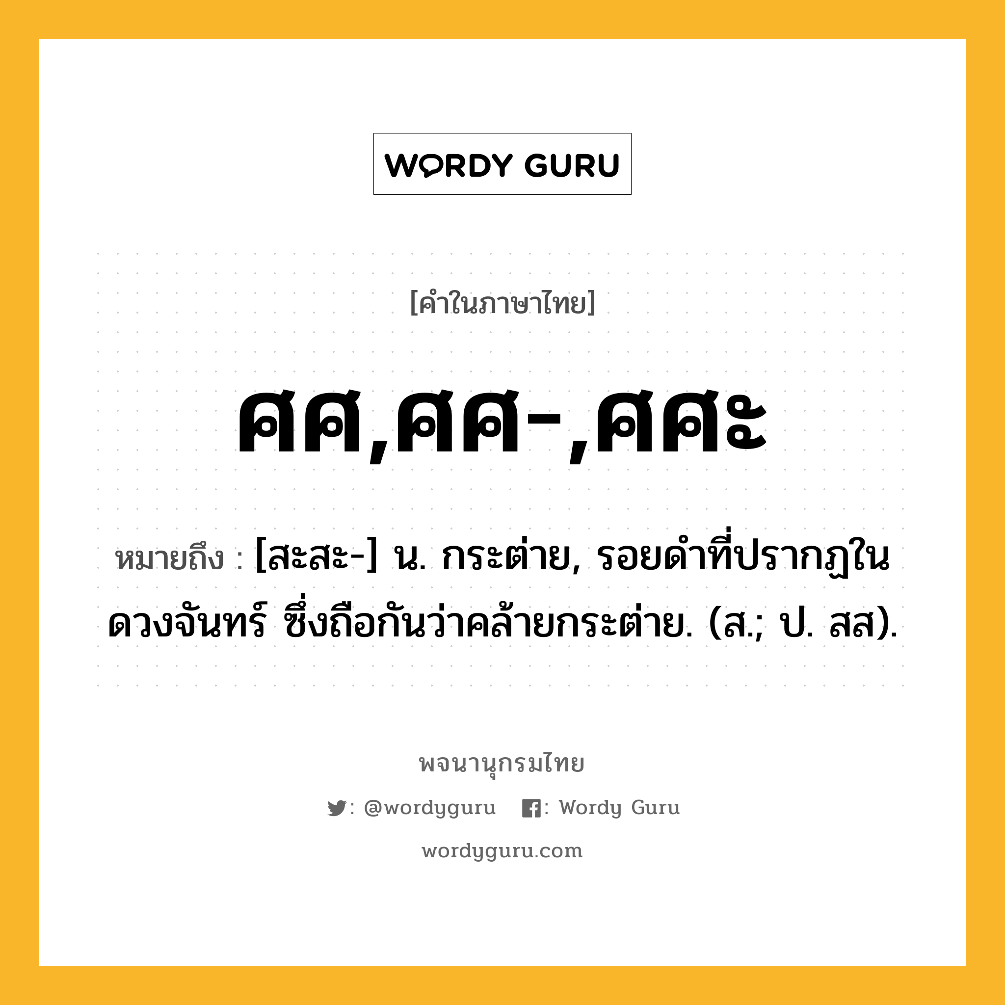 ศศ,ศศ-,ศศะ ความหมาย หมายถึงอะไร?, คำในภาษาไทย ศศ,ศศ-,ศศะ หมายถึง [สะสะ-] น. กระต่าย, รอยดําที่ปรากฏในดวงจันทร์ ซึ่งถือกันว่าคล้ายกระต่าย. (ส.; ป. สส).