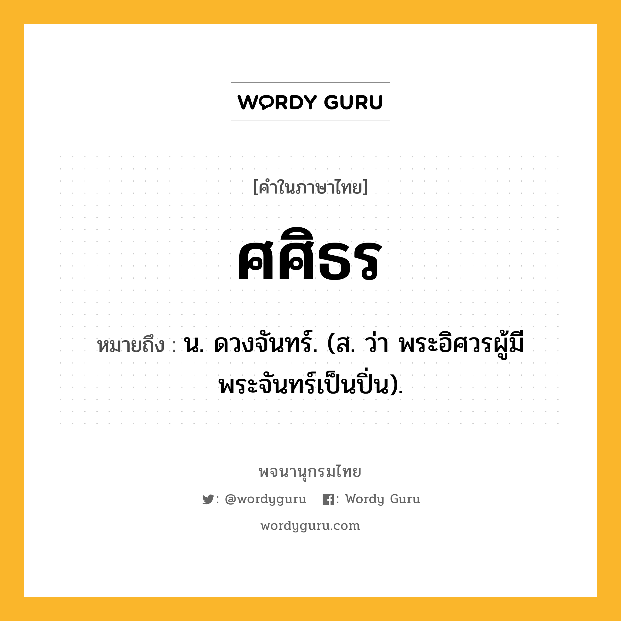 ศศิธร ความหมาย หมายถึงอะไร?, คำในภาษาไทย ศศิธร หมายถึง น. ดวงจันทร์. (ส. ว่า พระอิศวรผู้มีพระจันทร์เป็นปิ่น).