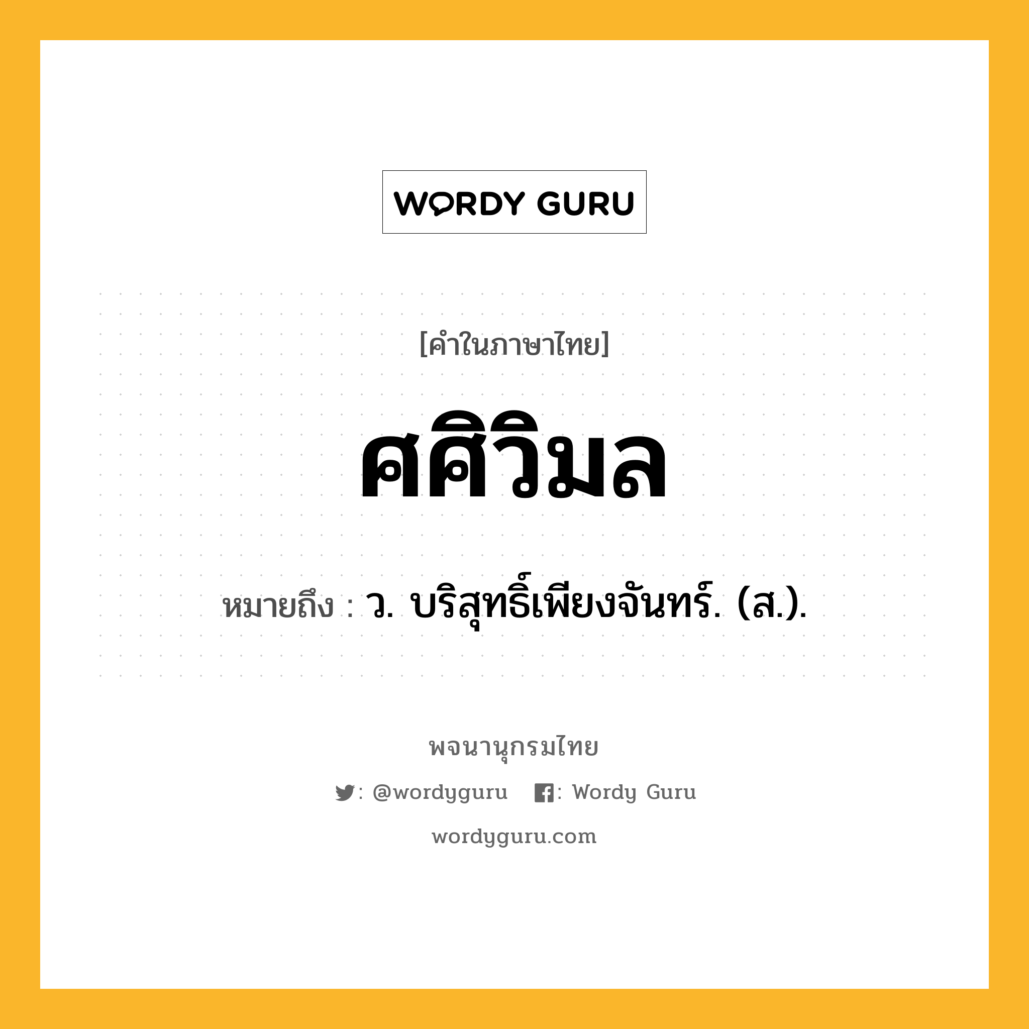 ศศิวิมล ความหมาย หมายถึงอะไร?, คำในภาษาไทย ศศิวิมล หมายถึง ว. บริสุทธิ์เพียงจันทร์. (ส.).