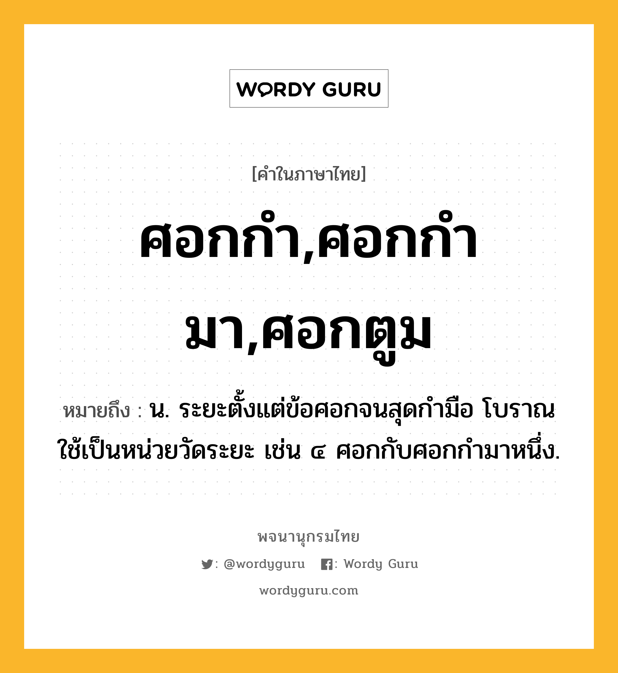 ศอกกำ,ศอกกำมา,ศอกตูม ความหมาย หมายถึงอะไร?, คำในภาษาไทย ศอกกำ,ศอกกำมา,ศอกตูม หมายถึง น. ระยะตั้งแต่ข้อศอกจนสุดกํามือ โบราณใช้เป็นหน่วยวัดระยะ เช่น ๔ ศอกกับศอกกํามาหนึ่ง.