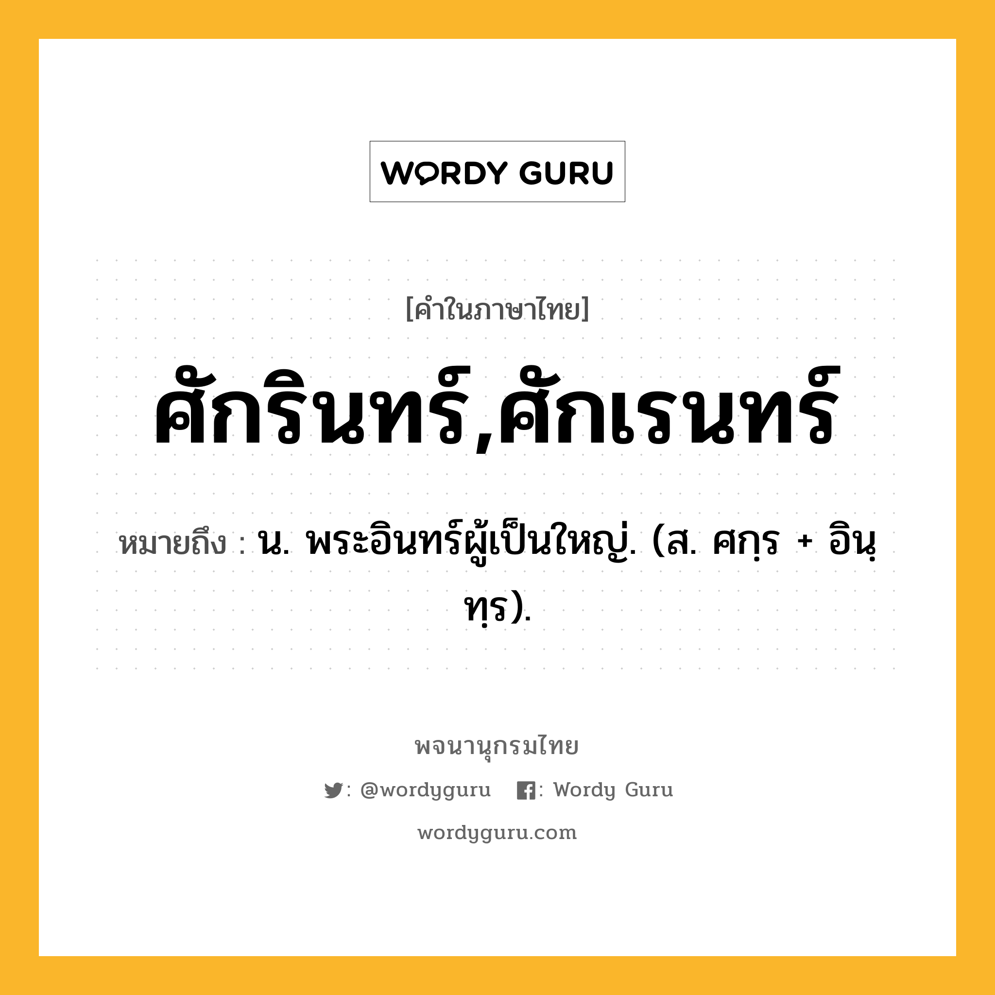 ศักรินทร์,ศักเรนทร์ ความหมาย หมายถึงอะไร?, คำในภาษาไทย ศักรินทร์,ศักเรนทร์ หมายถึง น. พระอินทร์ผู้เป็นใหญ่. (ส. ศกฺร + อินฺทฺร).