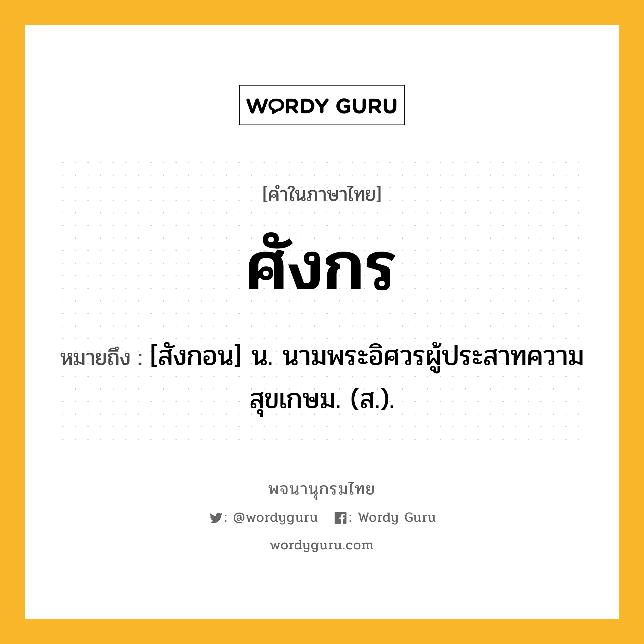 ศังกร ความหมาย หมายถึงอะไร?, คำในภาษาไทย ศังกร หมายถึง [สังกอน] น. นามพระอิศวรผู้ประสาทความสุขเกษม. (ส.).