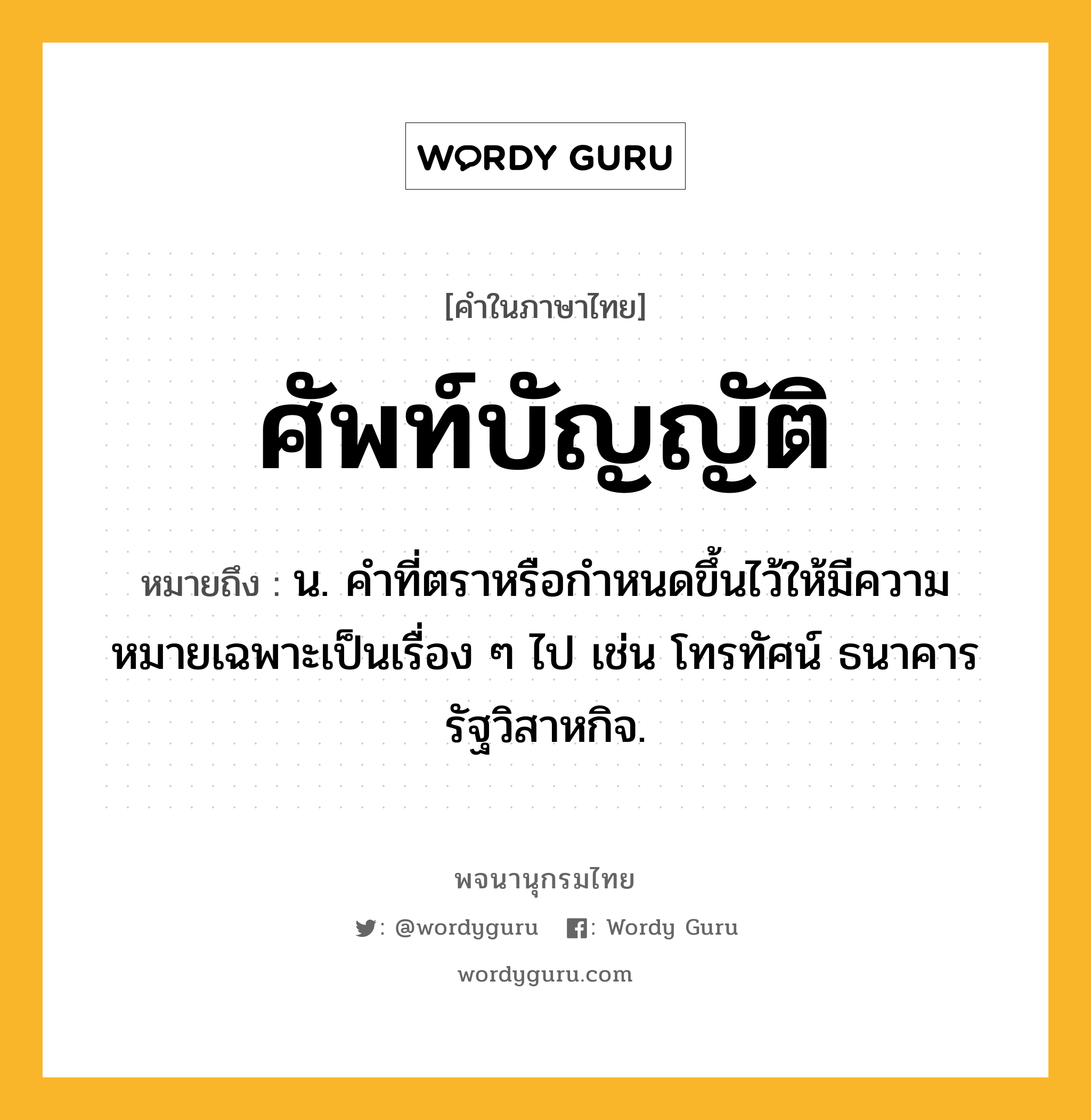 ศัพท์บัญญัติ ความหมาย หมายถึงอะไร?, คำในภาษาไทย ศัพท์บัญญัติ หมายถึง น. คำที่ตราหรือกำหนดขึ้นไว้ให้มีความหมายเฉพาะเป็นเรื่อง ๆ ไป เช่น โทรทัศน์ ธนาคาร รัฐวิสาหกิจ.