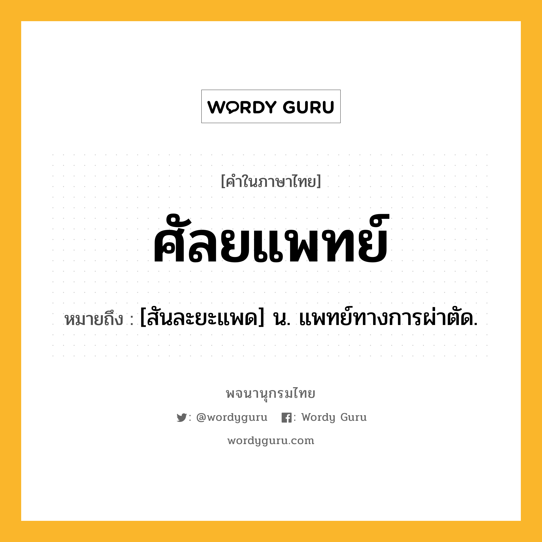 ศัลยแพทย์ ความหมาย หมายถึงอะไร?, คำในภาษาไทย ศัลยแพทย์ หมายถึง [สันละยะแพด] น. แพทย์ทางการผ่าตัด.