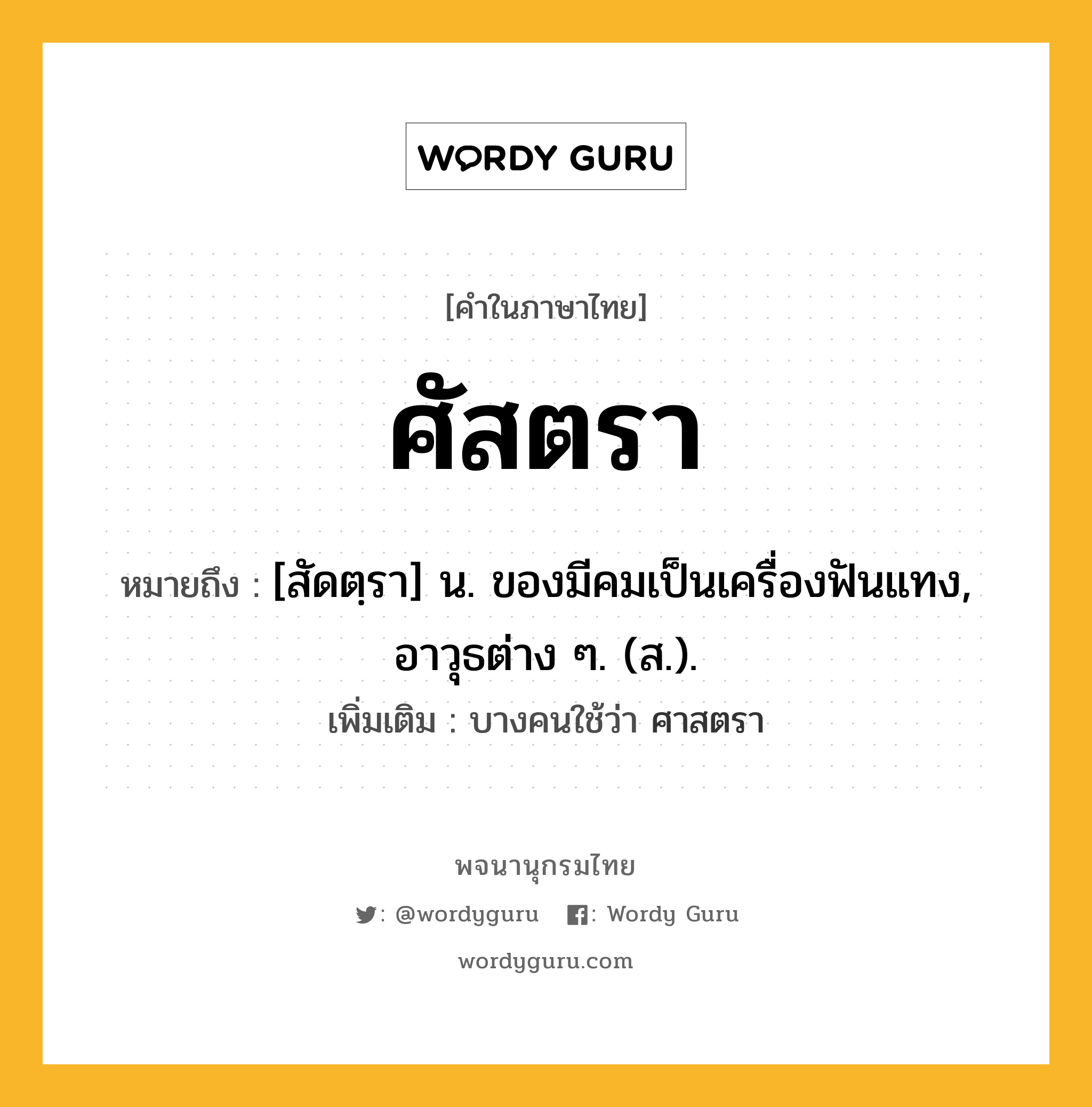 ศัสตรา ความหมาย หมายถึงอะไร?, คำในภาษาไทย ศัสตรา หมายถึง [สัดตฺรา] น. ของมีคมเป็นเครื่องฟันแทง, อาวุธต่าง ๆ. (ส.). เพิ่มเติม บางคนใช้ว่า ศาสตรา