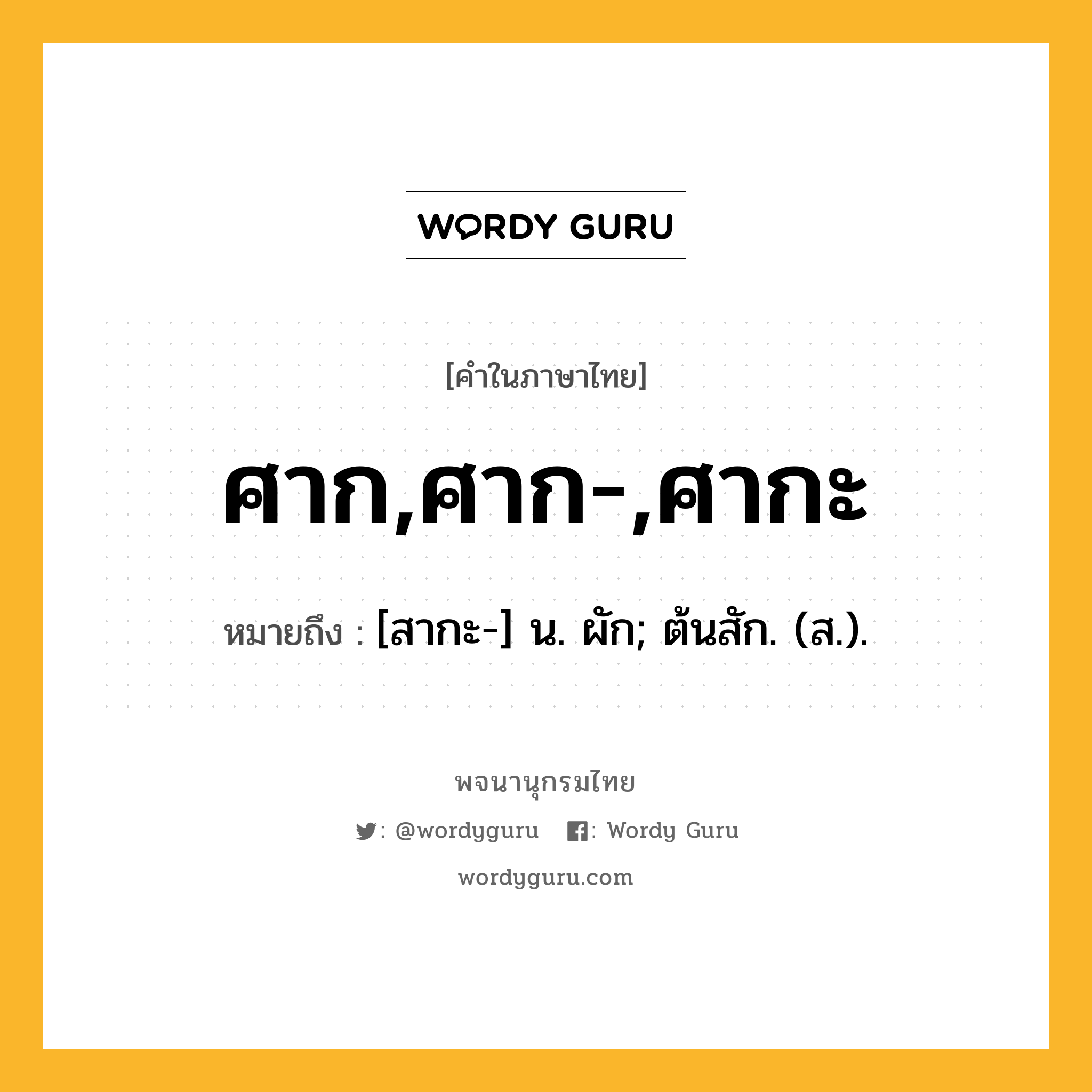 ศาก,ศาก-,ศากะ ความหมาย หมายถึงอะไร?, คำในภาษาไทย ศาก,ศาก-,ศากะ หมายถึง [สากะ-] น. ผัก; ต้นสัก. (ส.).