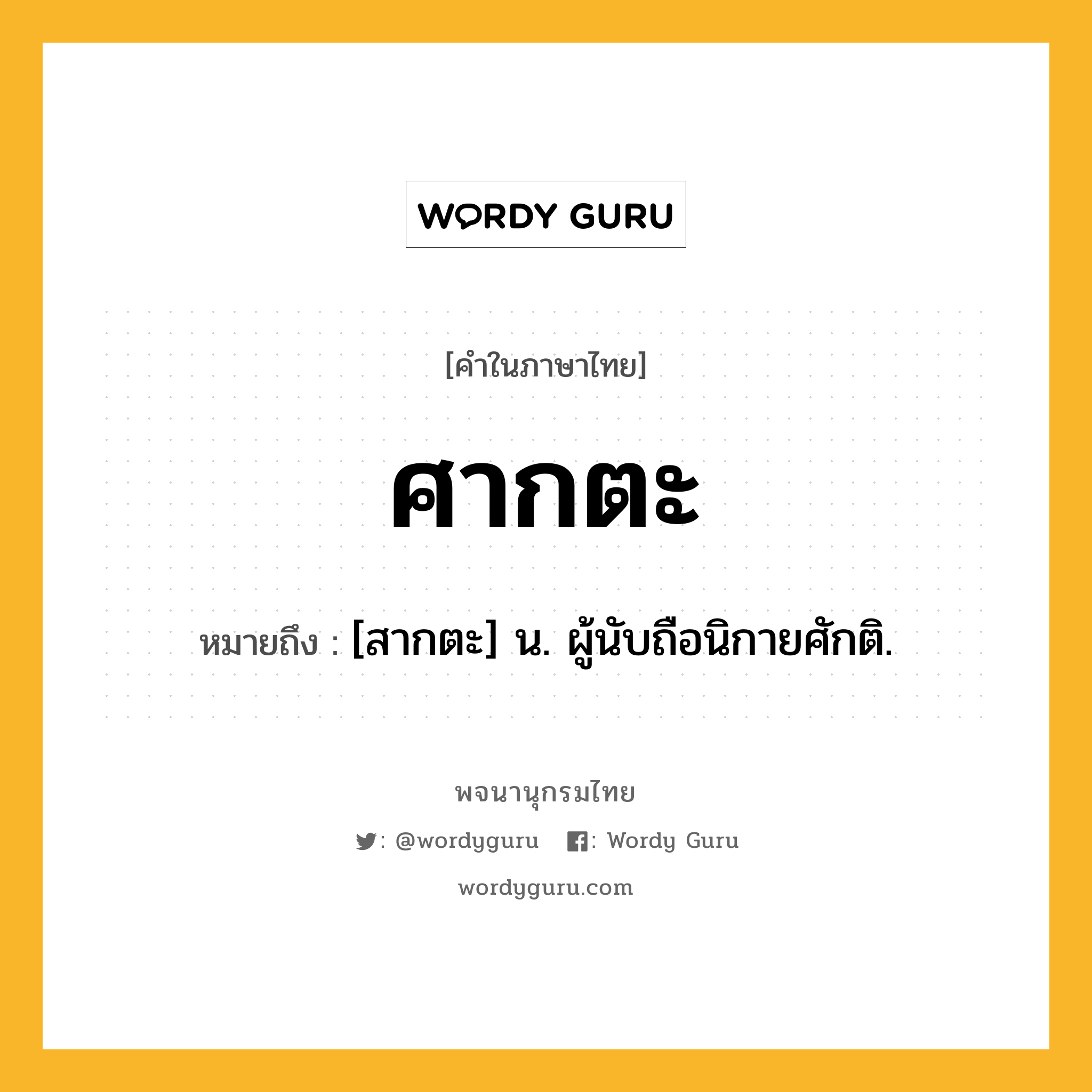 ศากตะ ความหมาย หมายถึงอะไร?, คำในภาษาไทย ศากตะ หมายถึง [สากตะ] น. ผู้นับถือนิกายศักติ.