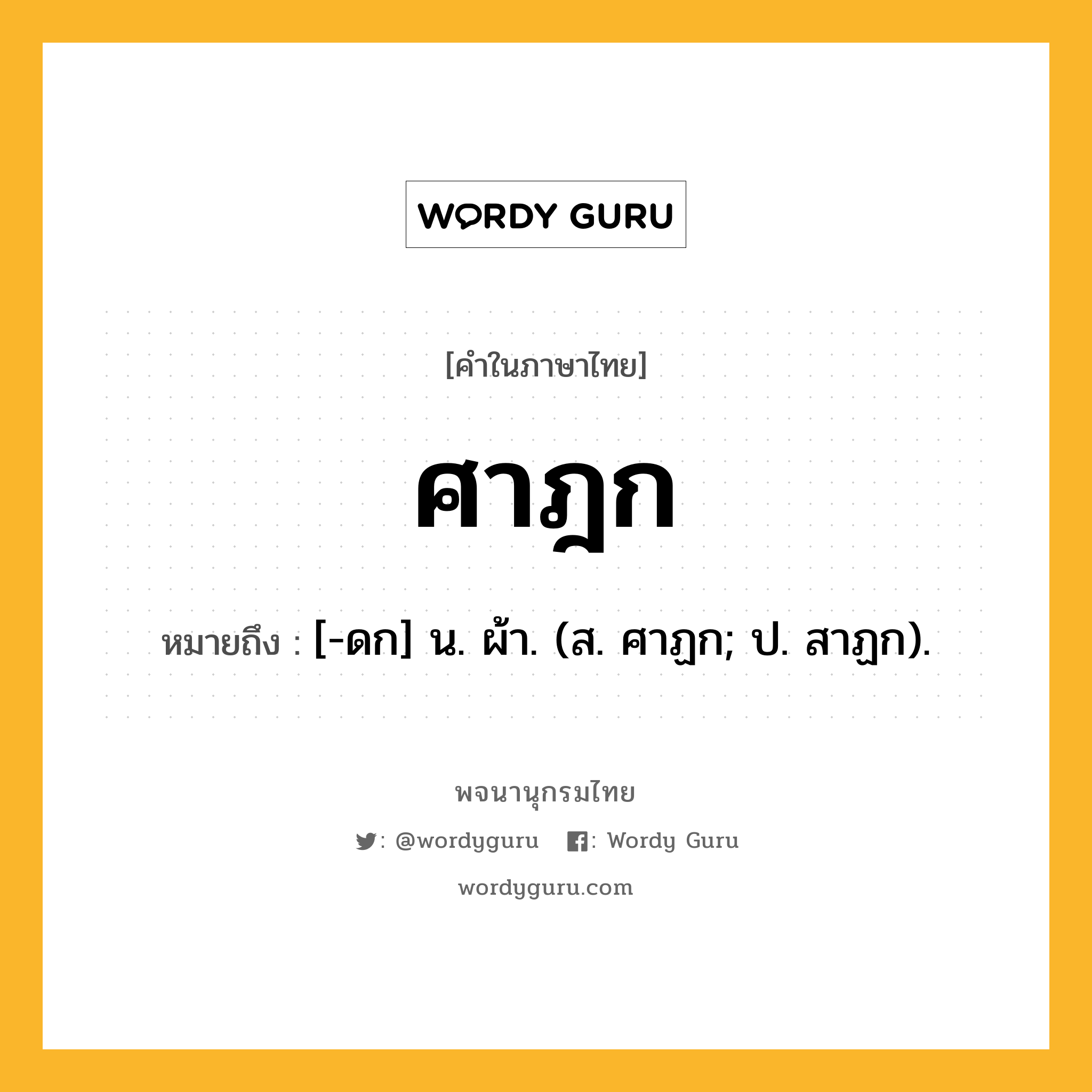 ศาฎก ความหมาย หมายถึงอะไร?, คำในภาษาไทย ศาฎก หมายถึง [-ดก] น. ผ้า. (ส. ศาฏก; ป. สาฏก).