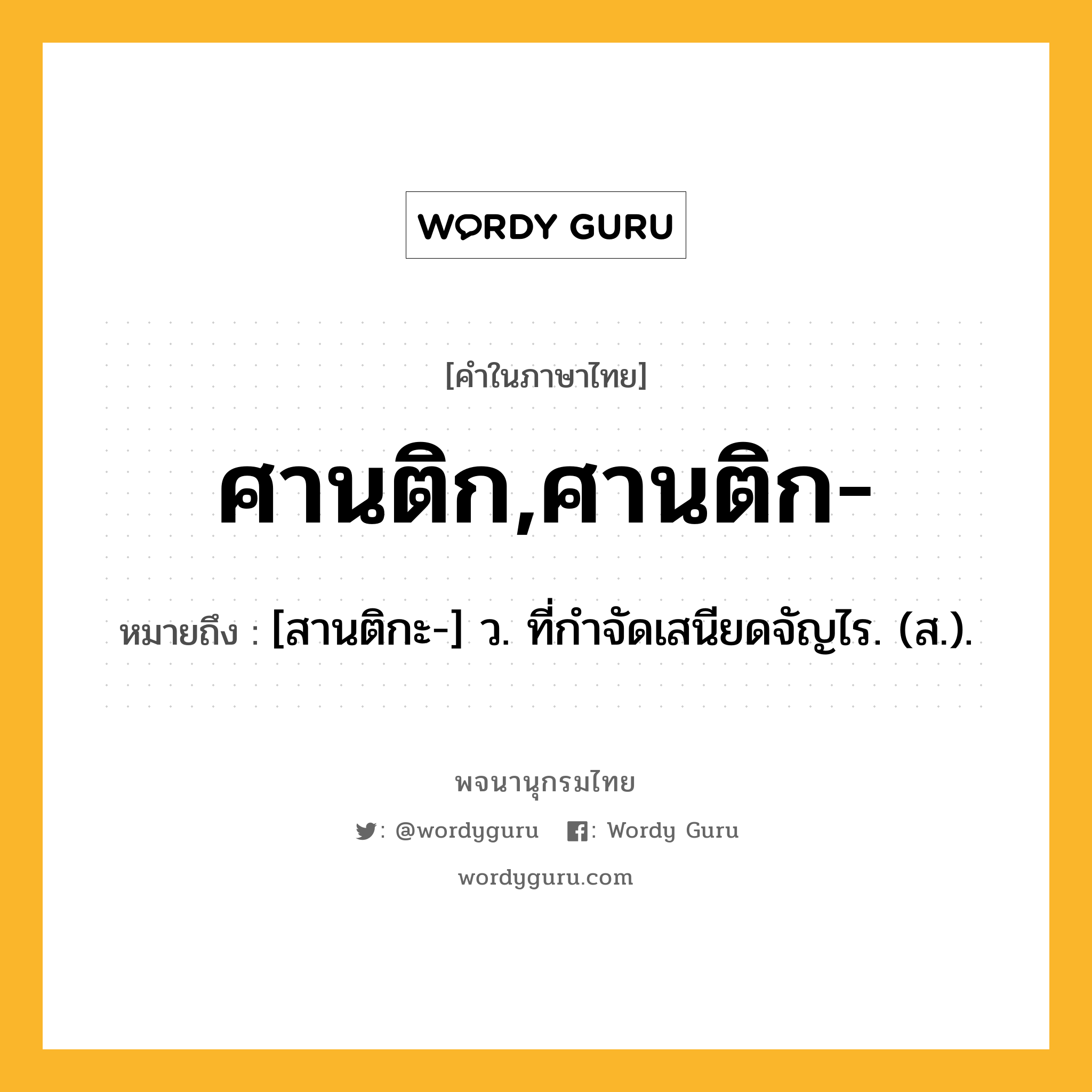 ศานติก,ศานติก- ความหมาย หมายถึงอะไร?, คำในภาษาไทย ศานติก,ศานติก- หมายถึง [สานติกะ-] ว. ที่กําจัดเสนียดจัญไร. (ส.).