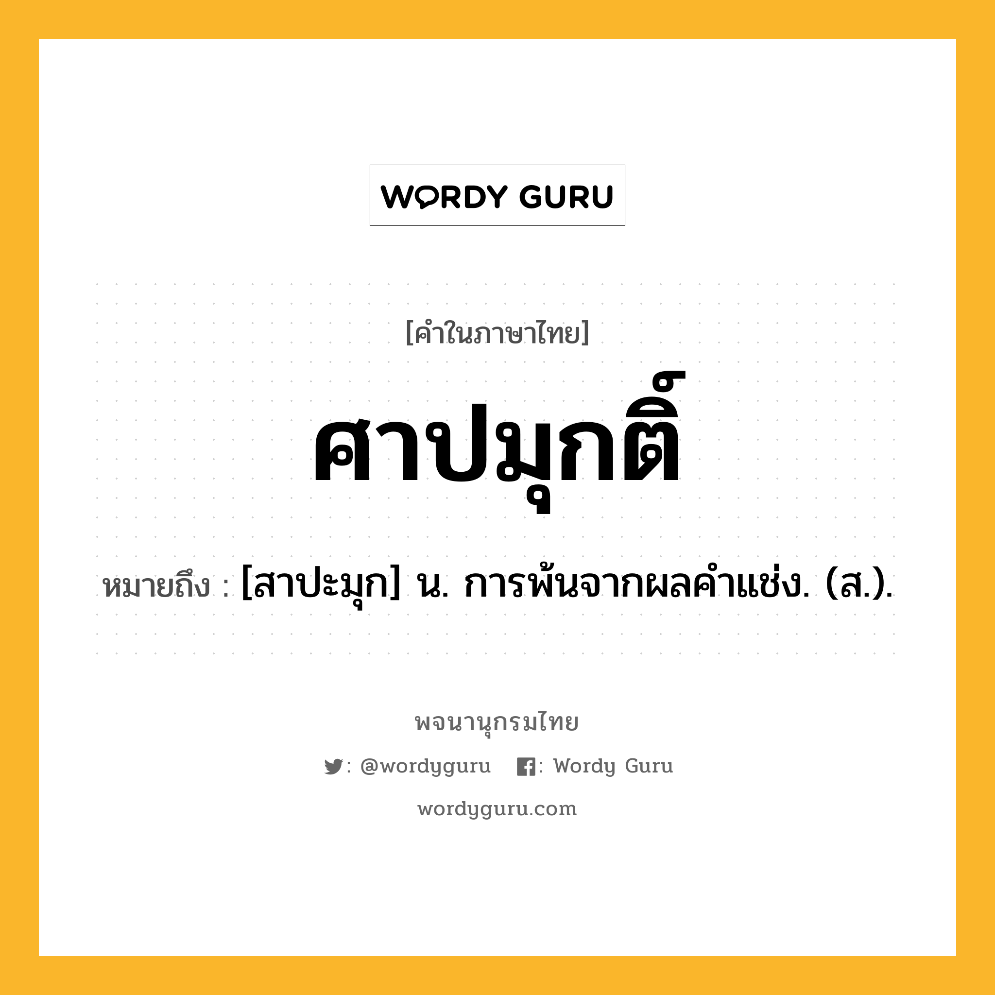 ศาปมุกติ์ ความหมาย หมายถึงอะไร?, คำในภาษาไทย ศาปมุกติ์ หมายถึง [สาปะมุก] น. การพ้นจากผลคําแช่ง. (ส.).