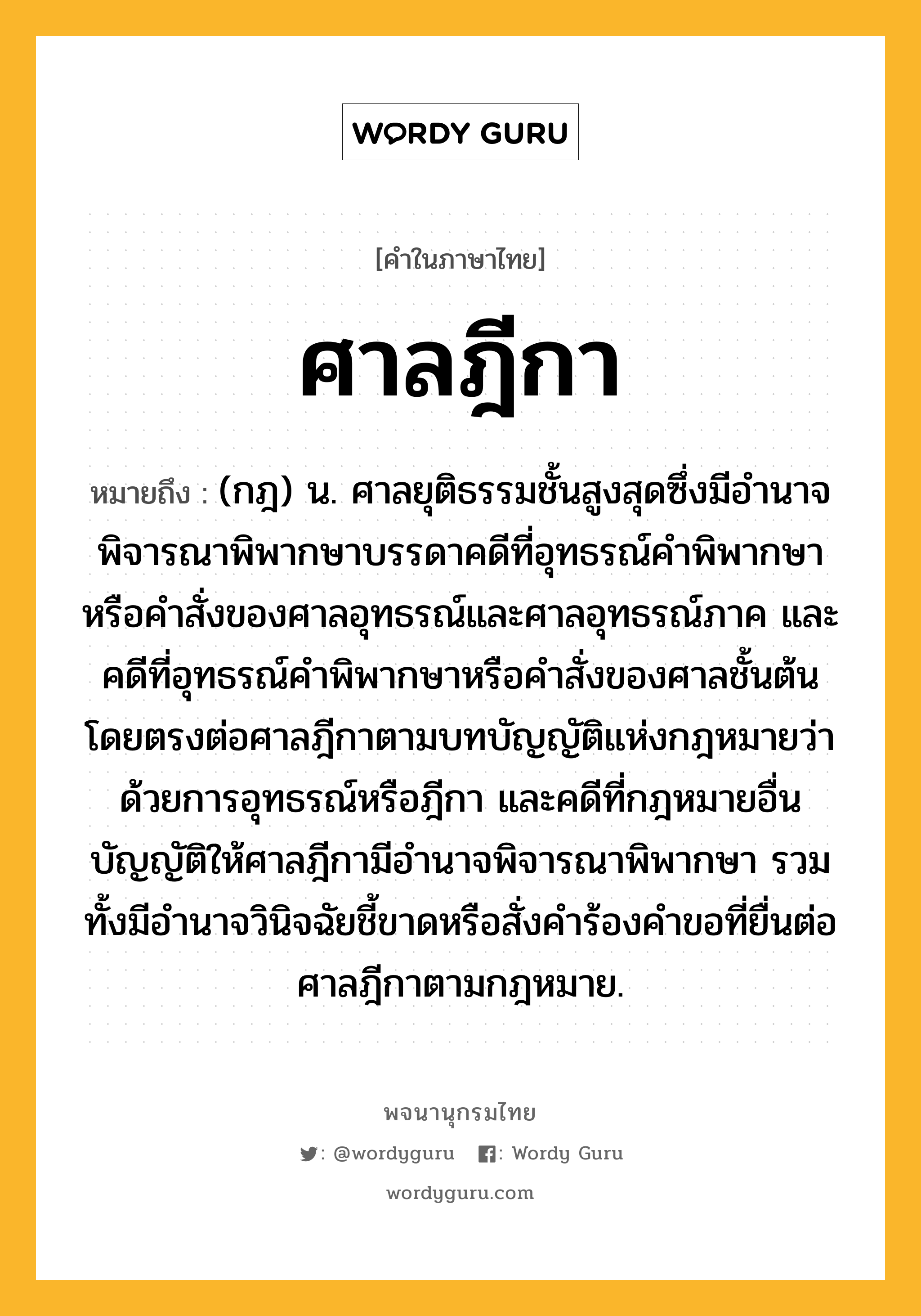 ศาลฎีกา ความหมาย หมายถึงอะไร?, คำในภาษาไทย ศาลฎีกา หมายถึง (กฎ) น. ศาลยุติธรรมชั้นสูงสุดซึ่งมีอํานาจพิจารณาพิพากษาบรรดาคดีที่อุทธรณ์คําพิพากษาหรือคําสั่งของศาลอุทธรณ์และศาลอุทธรณ์ภาค และคดีที่อุทธรณ์คำพิพากษาหรือคำสั่งของศาลชั้นต้นโดยตรงต่อศาลฎีกาตามบทบัญญัติแห่งกฎหมายว่าด้วยการอุทธรณ์หรือฎีกา และคดีที่กฎหมายอื่นบัญญัติให้ศาลฎีกามีอำนาจพิจารณาพิพากษา รวมทั้งมีอำนาจวินิจฉัยชี้ขาดหรือสั่งคำร้องคำขอที่ยื่นต่อศาลฎีกาตามกฎหมาย.