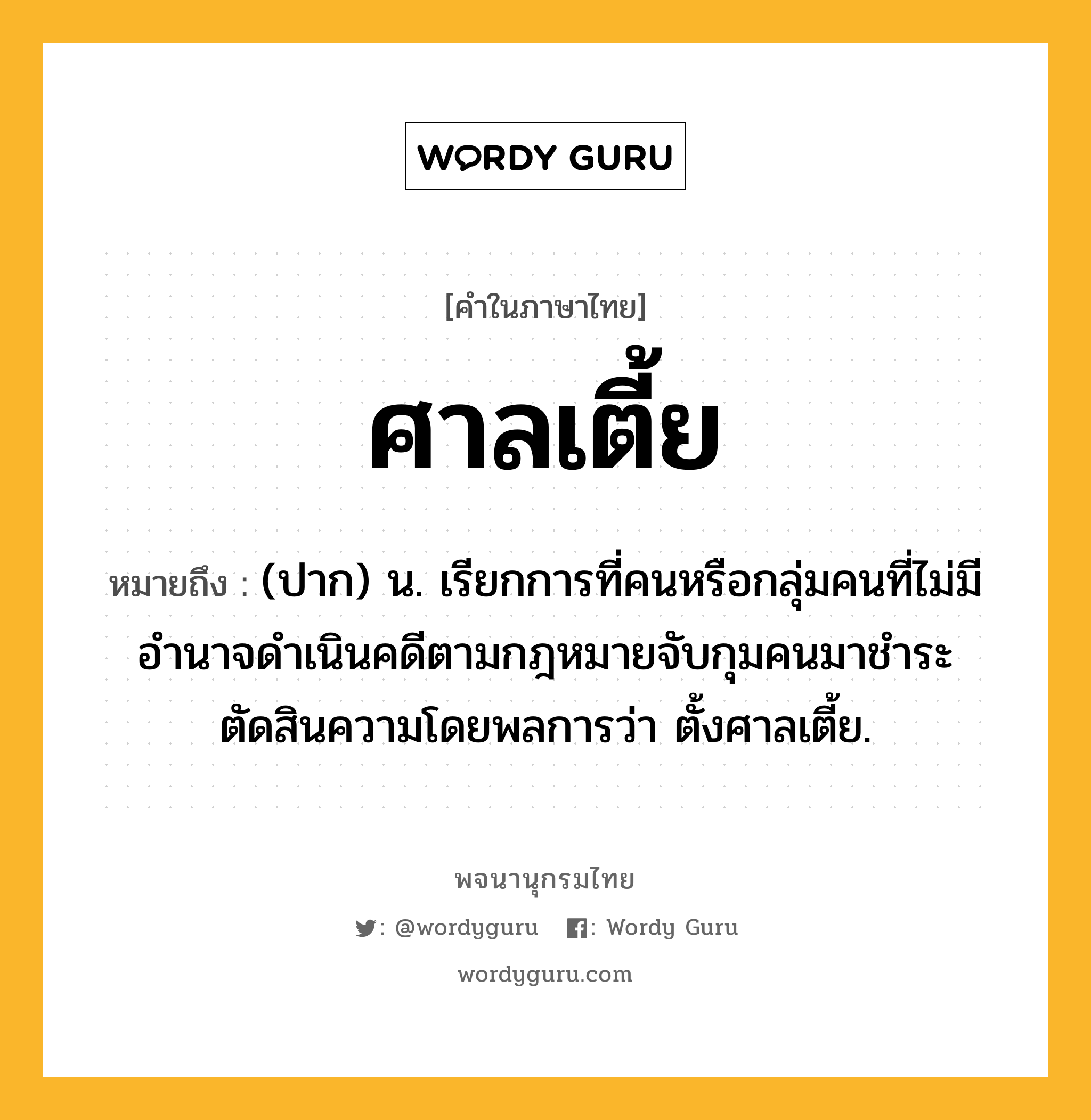 ศาลเตี้ย ความหมาย หมายถึงอะไร?, คำในภาษาไทย ศาลเตี้ย หมายถึง (ปาก) น. เรียกการที่คนหรือกลุ่มคนที่ไม่มีอำนาจดำเนินคดีตามกฎหมายจับกุมคนมาชำระตัดสินความโดยพลการว่า ตั้งศาลเตี้ย.