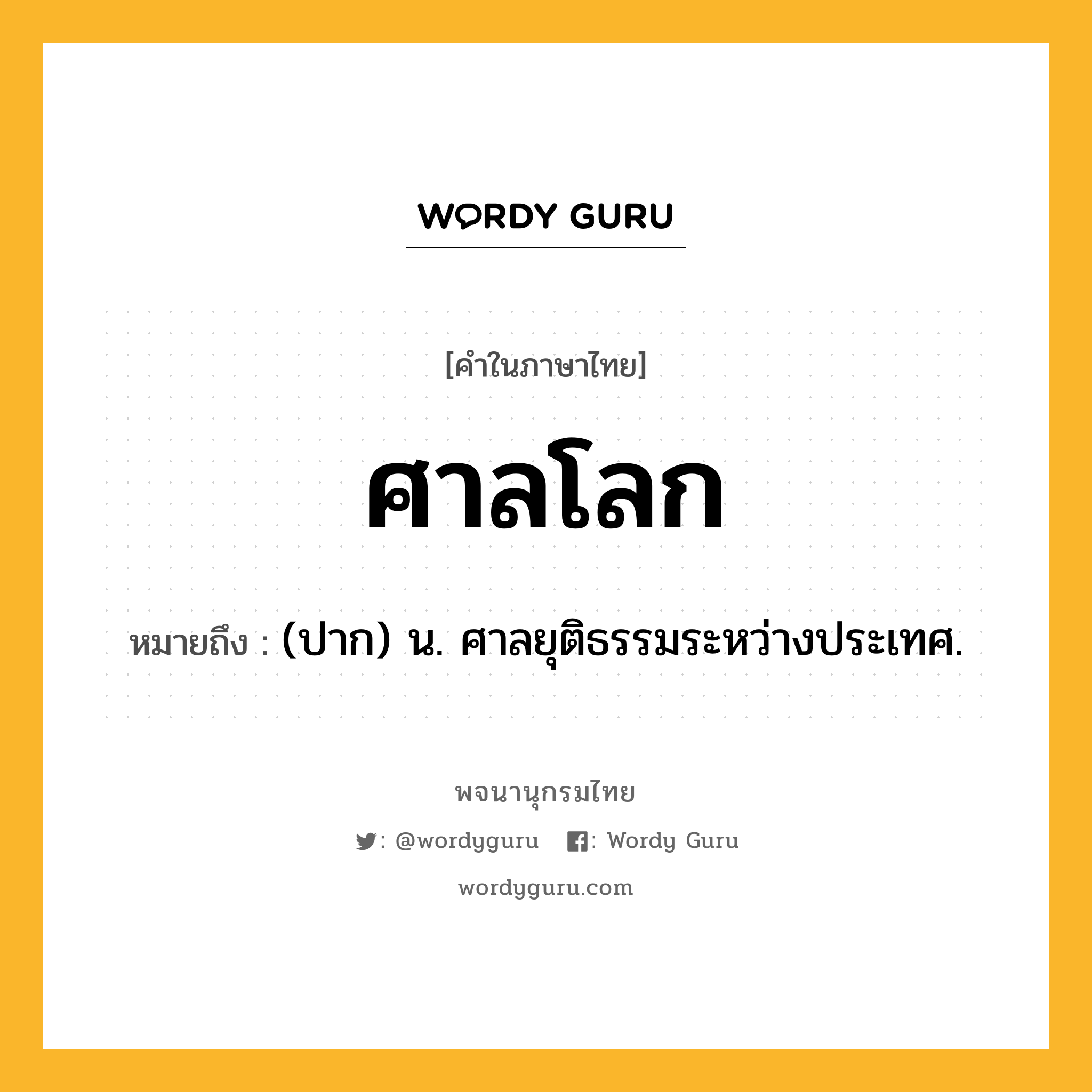 ศาลโลก ความหมาย หมายถึงอะไร?, คำในภาษาไทย ศาลโลก หมายถึง (ปาก) น. ศาลยุติธรรมระหว่างประเทศ.