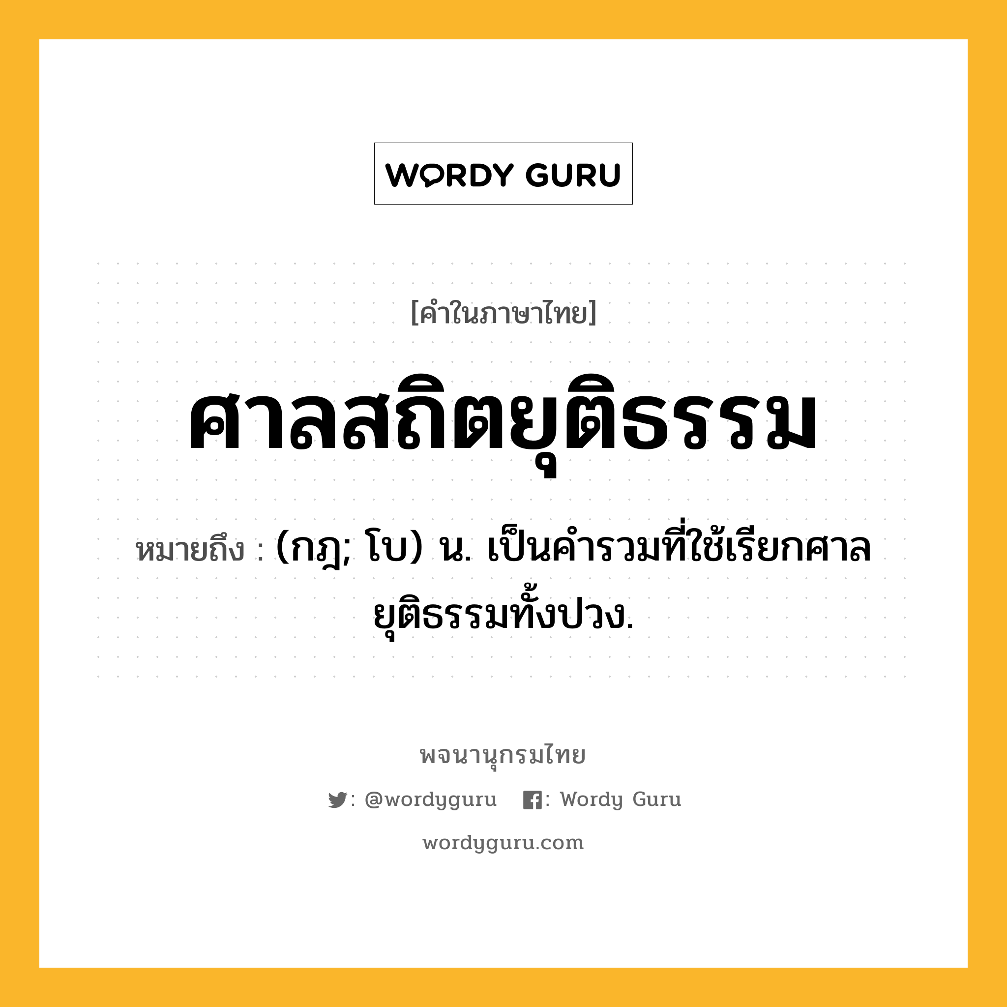 ศาลสถิตยุติธรรม ความหมาย หมายถึงอะไร?, คำในภาษาไทย ศาลสถิตยุติธรรม หมายถึง (กฎ; โบ) น. เป็นคำรวมที่ใช้เรียกศาลยุติธรรมทั้งปวง.