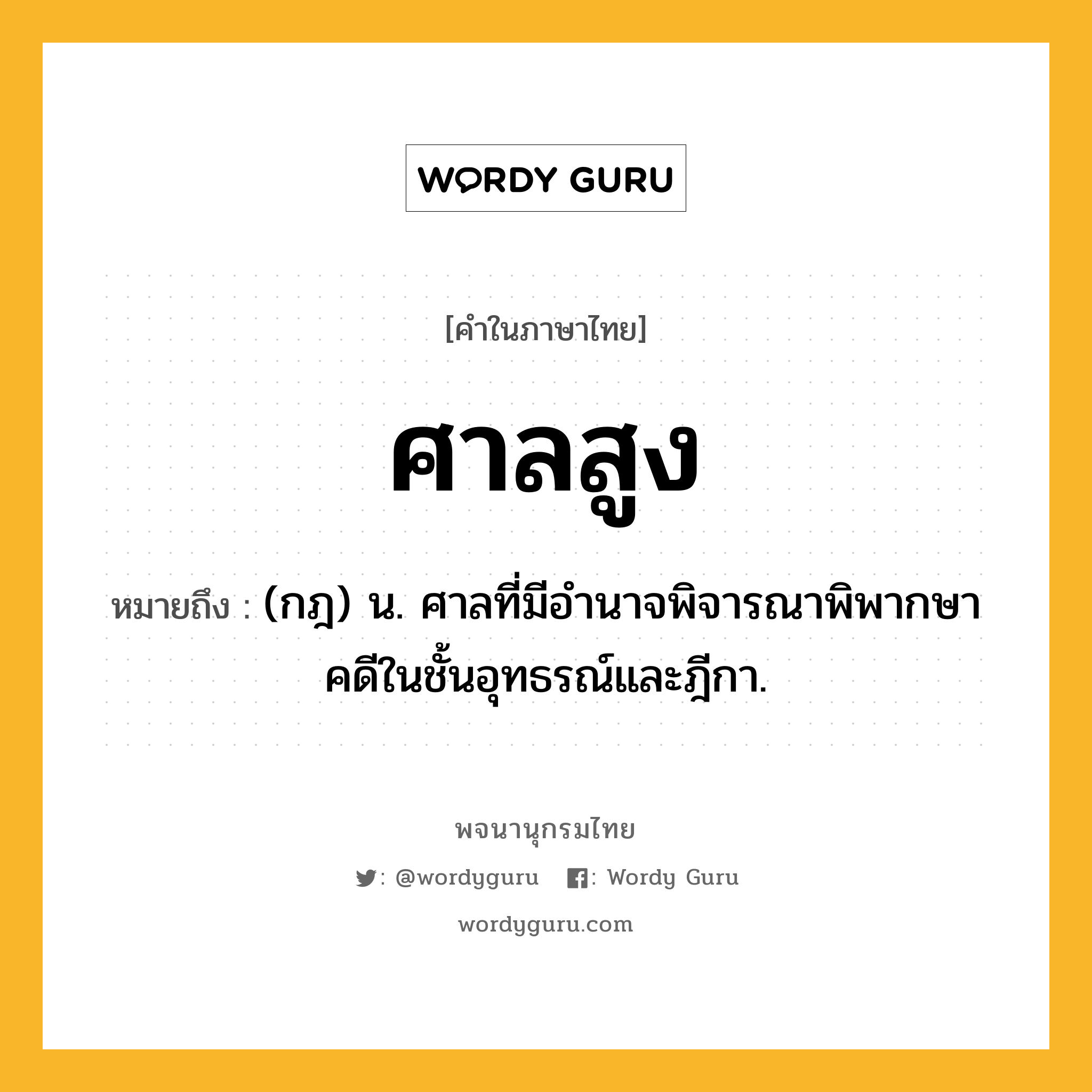 ศาลสูง ความหมาย หมายถึงอะไร?, คำในภาษาไทย ศาลสูง หมายถึง (กฎ) น. ศาลที่มีอำนาจพิจารณาพิพากษาคดีในชั้นอุทธรณ์และฎีกา.