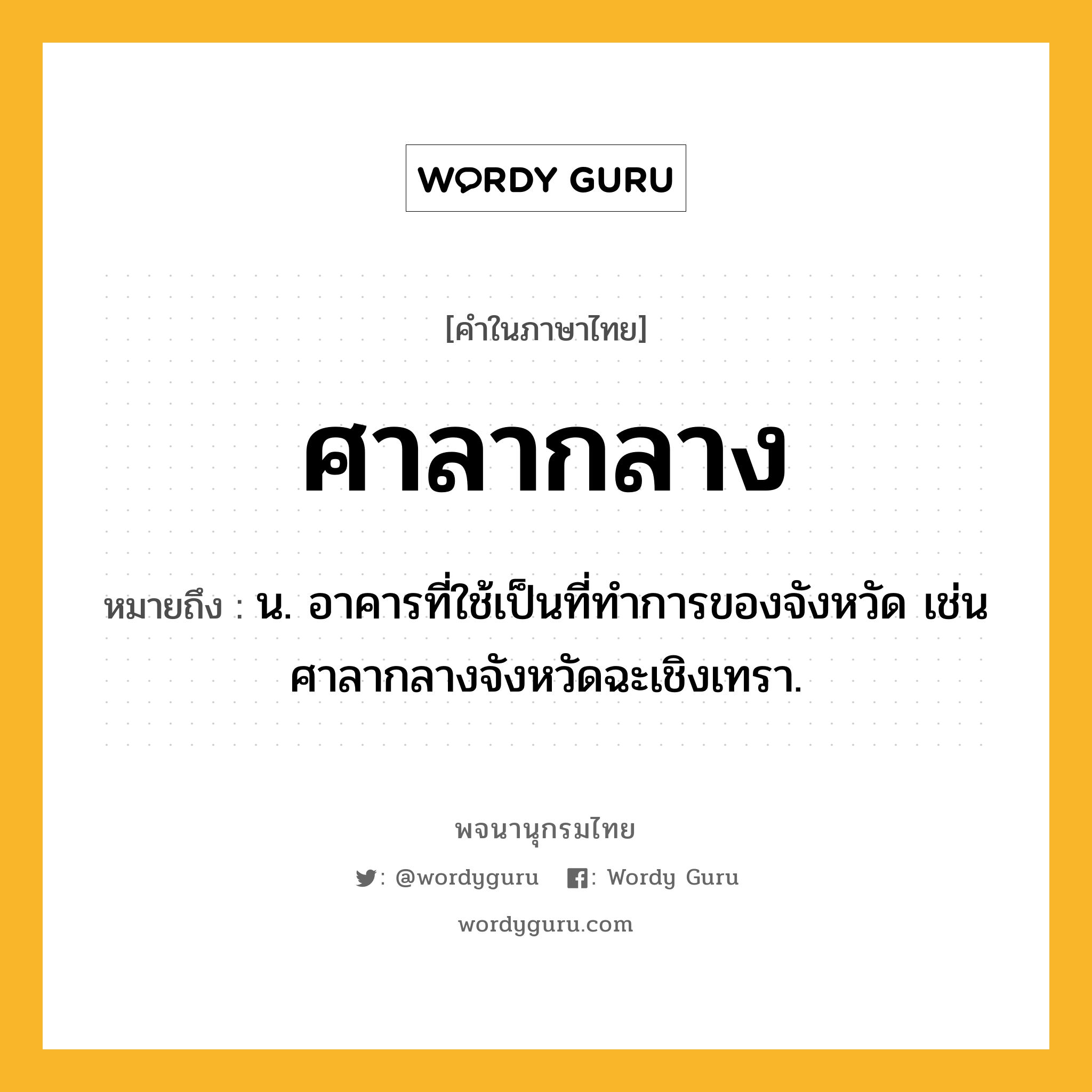 ศาลากลาง ความหมาย หมายถึงอะไร?, คำในภาษาไทย ศาลากลาง หมายถึง น. อาคารที่ใช้เป็นที่ทำการของจังหวัด เช่น ศาลากลางจังหวัดฉะเชิงเทรา.